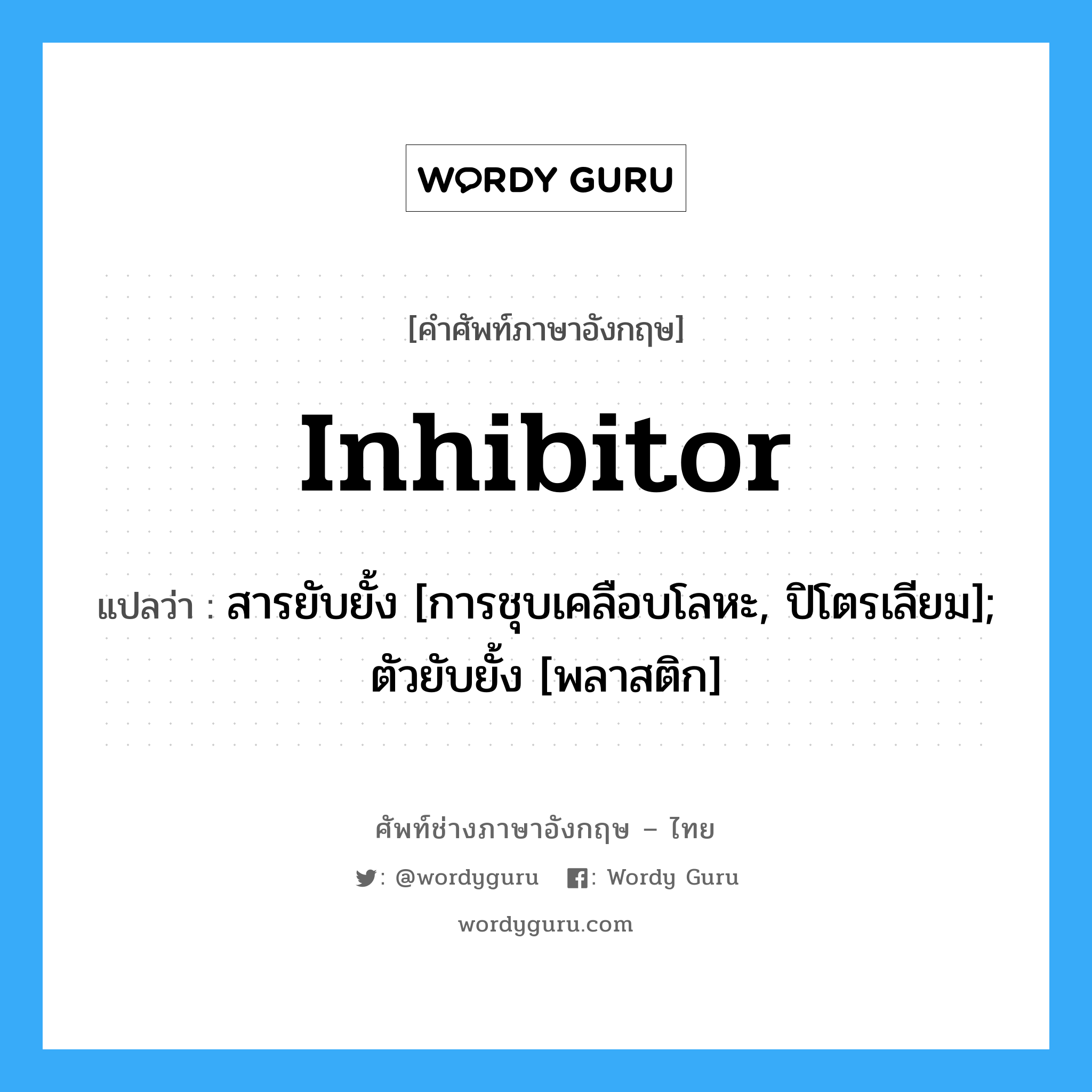 Inhibitor แปลว่า?, คำศัพท์ช่างภาษาอังกฤษ - ไทย Inhibitor คำศัพท์ภาษาอังกฤษ Inhibitor แปลว่า สารยับยั้ง [การชุบเคลือบโลหะ, ปิโตรเลียม]; ตัวยับยั้ง [พลาสติก]