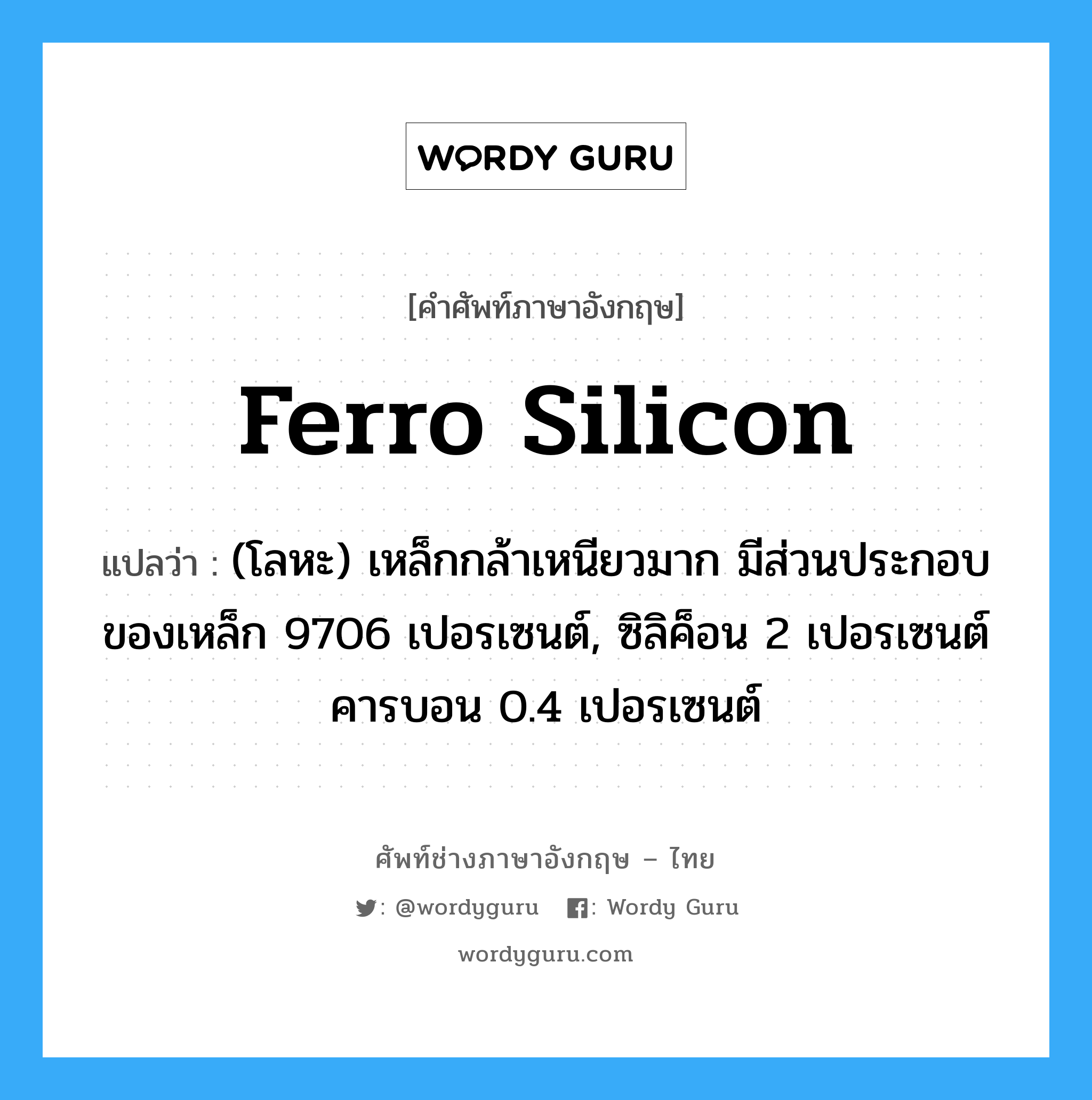ferro silicon แปลว่า?, คำศัพท์ช่างภาษาอังกฤษ - ไทย ferro silicon คำศัพท์ภาษาอังกฤษ ferro silicon แปลว่า (โลหะ) เหล็กกล้าเหนียวมาก มีส่วนประกอบของเหล็ก 9706 เปอรเซนต์, ซิลิค็อน 2 เปอรเซนต์ คารบอน 0.4 เปอรเซนต์