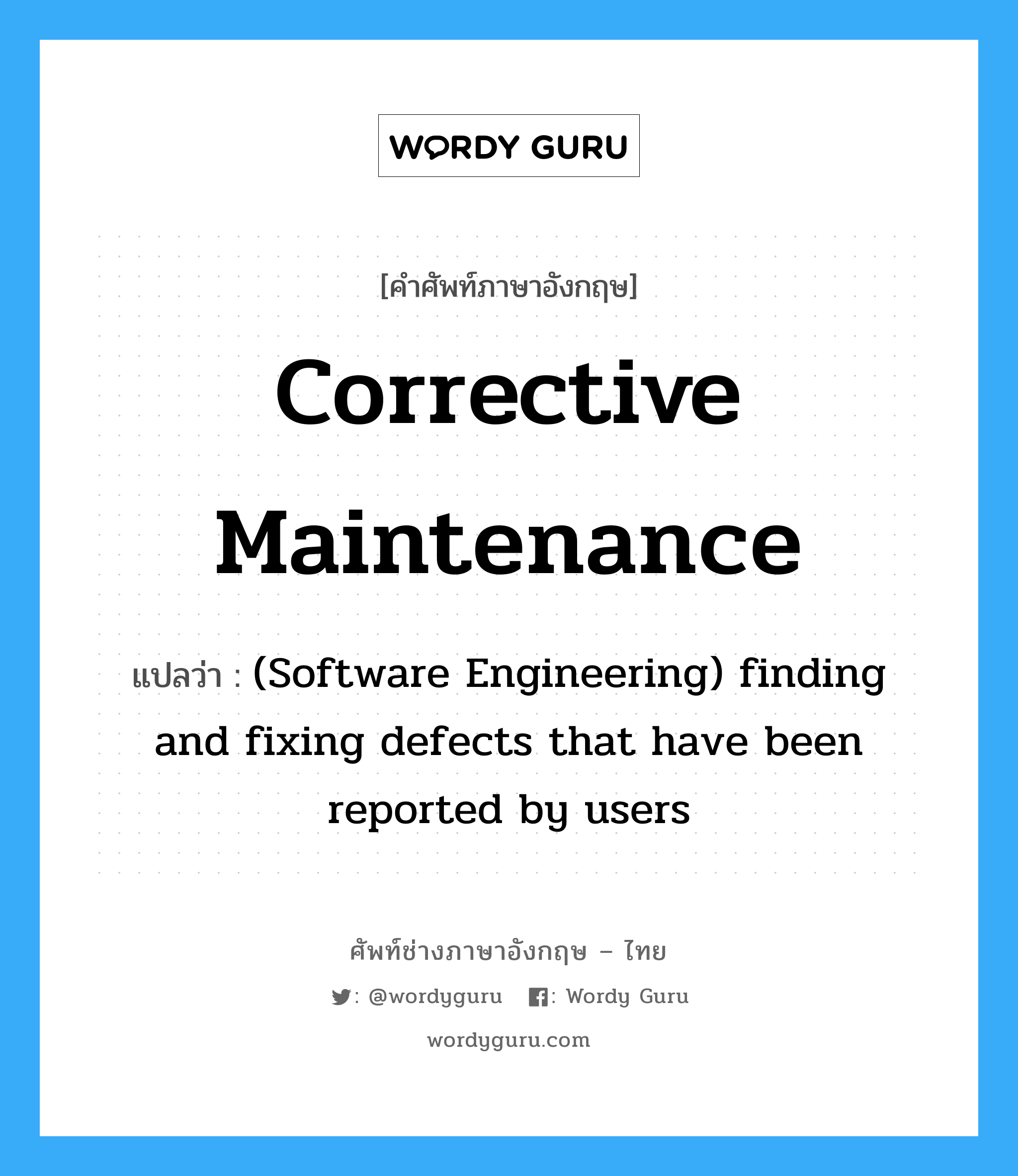 Corrective maintenance แปลว่า?, คำศัพท์ช่างภาษาอังกฤษ - ไทย Corrective maintenance คำศัพท์ภาษาอังกฤษ Corrective maintenance แปลว่า (Software Engineering) finding and fixing defects that have been reported by users