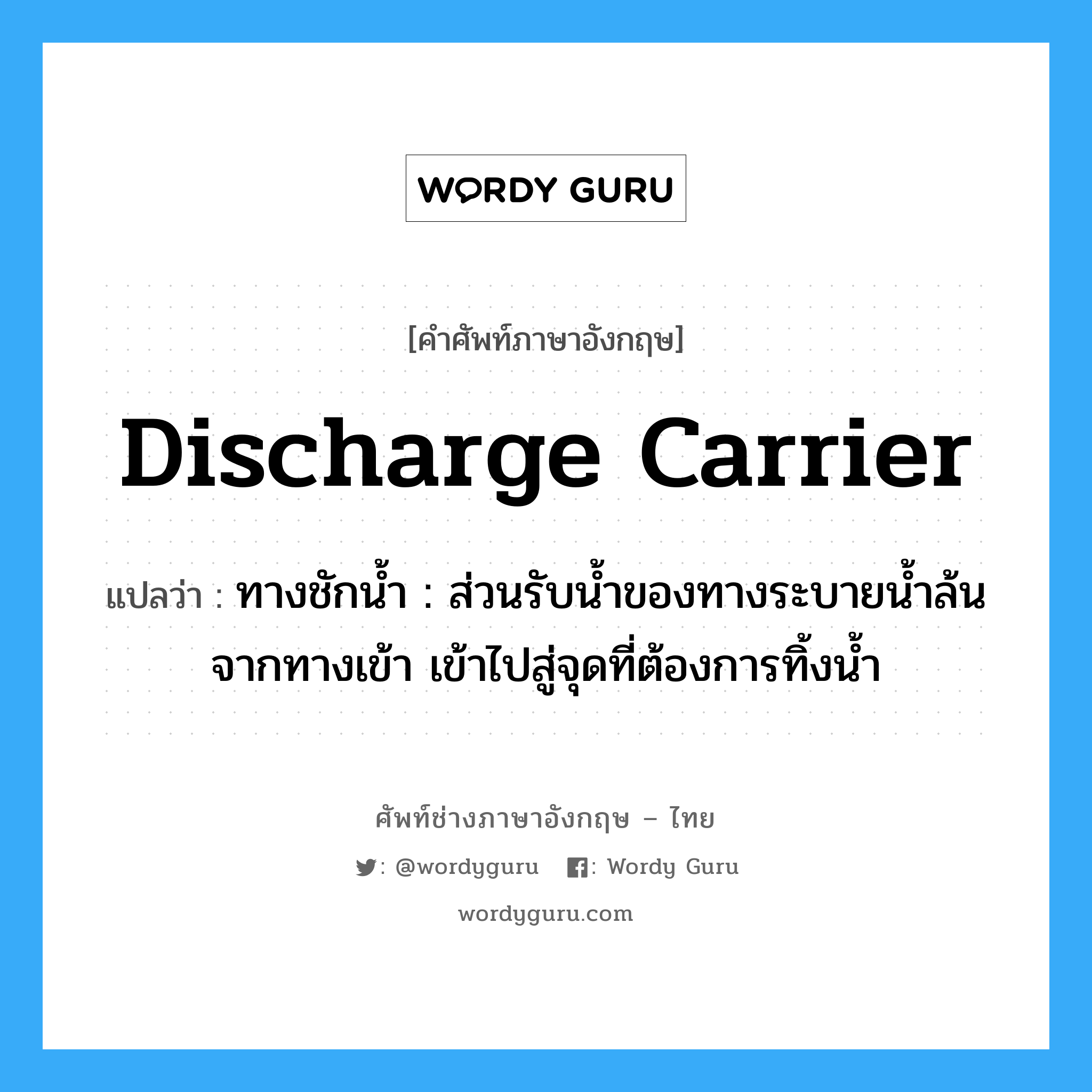 discharge carrier แปลว่า?, คำศัพท์ช่างภาษาอังกฤษ - ไทย discharge carrier คำศัพท์ภาษาอังกฤษ discharge carrier แปลว่า ทางชักน้ำ : ส่วนรับน้ำของทางระบายน้ำล้นจากทางเข้า เข้าไปสู่จุดที่ต้องการทิ้งน้ำ