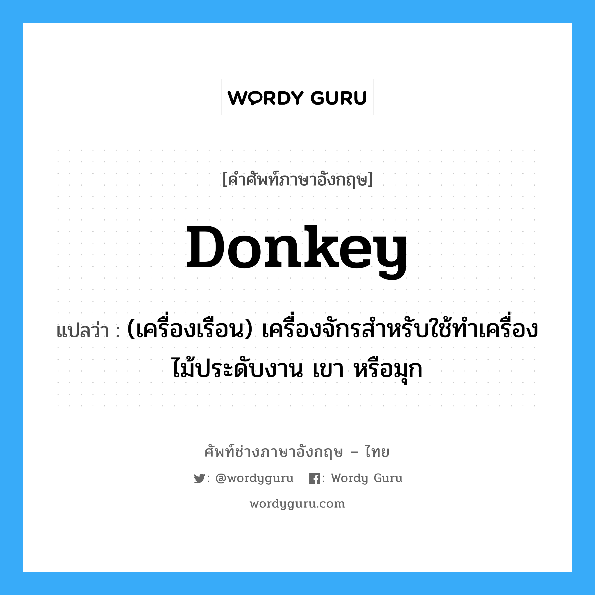 donkey แปลว่า?, คำศัพท์ช่างภาษาอังกฤษ - ไทย donkey คำศัพท์ภาษาอังกฤษ donkey แปลว่า (เครื่องเรือน) เครื่องจักรสำหรับใช้ทำเครื่องไม้ประดับงาน เขา หรือมุก