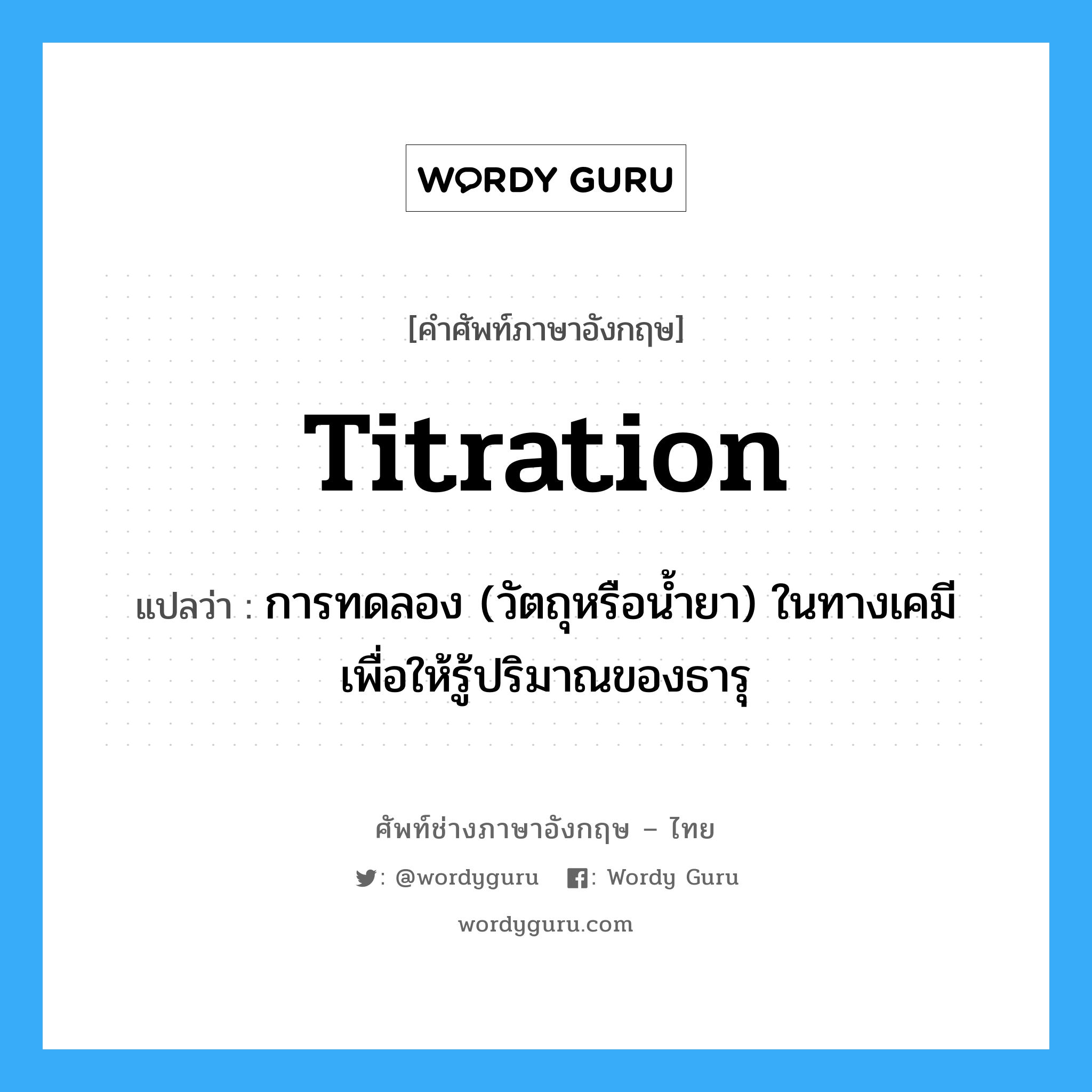 titration แปลว่า?, คำศัพท์ช่างภาษาอังกฤษ - ไทย titration คำศัพท์ภาษาอังกฤษ titration แปลว่า การทดลอง (วัตถุหรือน้ำยา) ในทางเคมี เพื่อให้รู้ปริมาณของธารุ