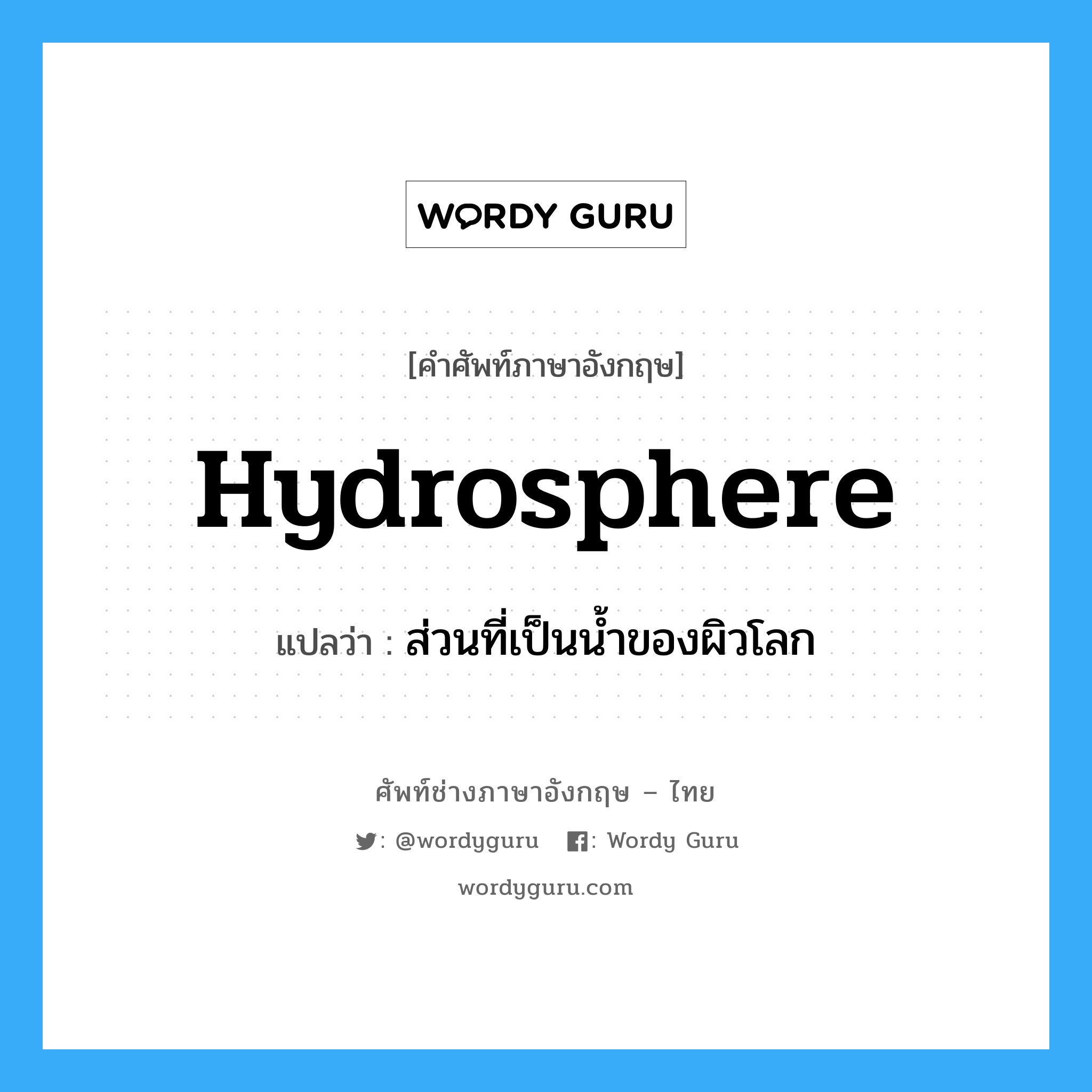 hydrosphere แปลว่า?, คำศัพท์ช่างภาษาอังกฤษ - ไทย hydrosphere คำศัพท์ภาษาอังกฤษ hydrosphere แปลว่า ส่วนที่เป็นน้ำของผิวโลก