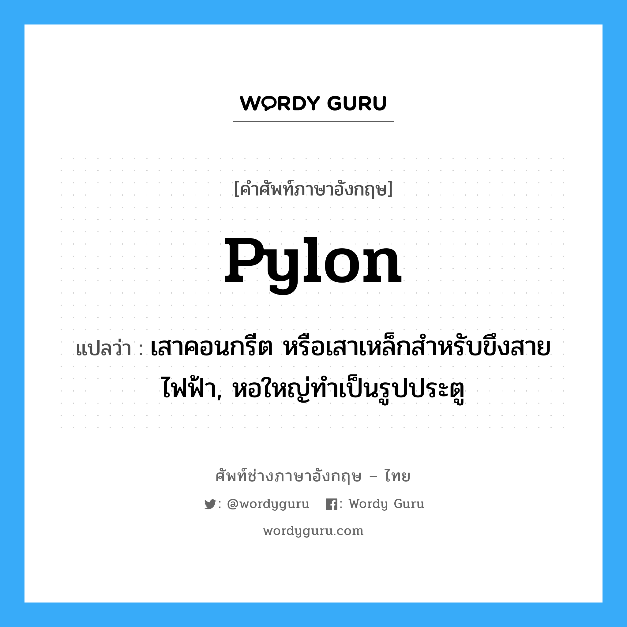 pylon แปลว่า?, คำศัพท์ช่างภาษาอังกฤษ - ไทย pylon คำศัพท์ภาษาอังกฤษ pylon แปลว่า เสาคอนกรีต หรือเสาเหล็กสำหรับขึงสายไฟฟ้า, หอใหญ่ทำเป็นรูปประตู