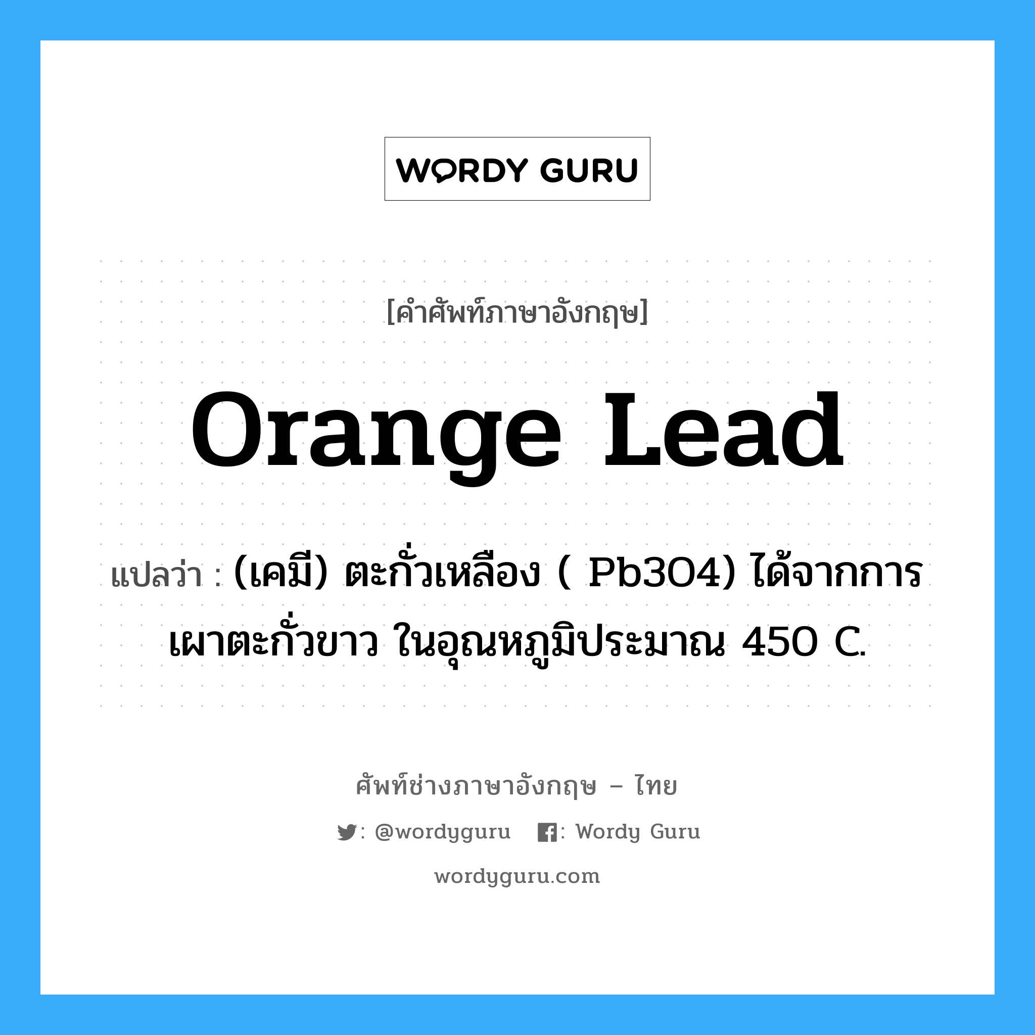 orange lead แปลว่า?, คำศัพท์ช่างภาษาอังกฤษ - ไทย orange lead คำศัพท์ภาษาอังกฤษ orange lead แปลว่า (เคมี) ตะกั่วเหลือง ( Pb3O4) ได้จากการเผาตะกั่วขาว ในอุณหภูมิประมาณ 450 C.