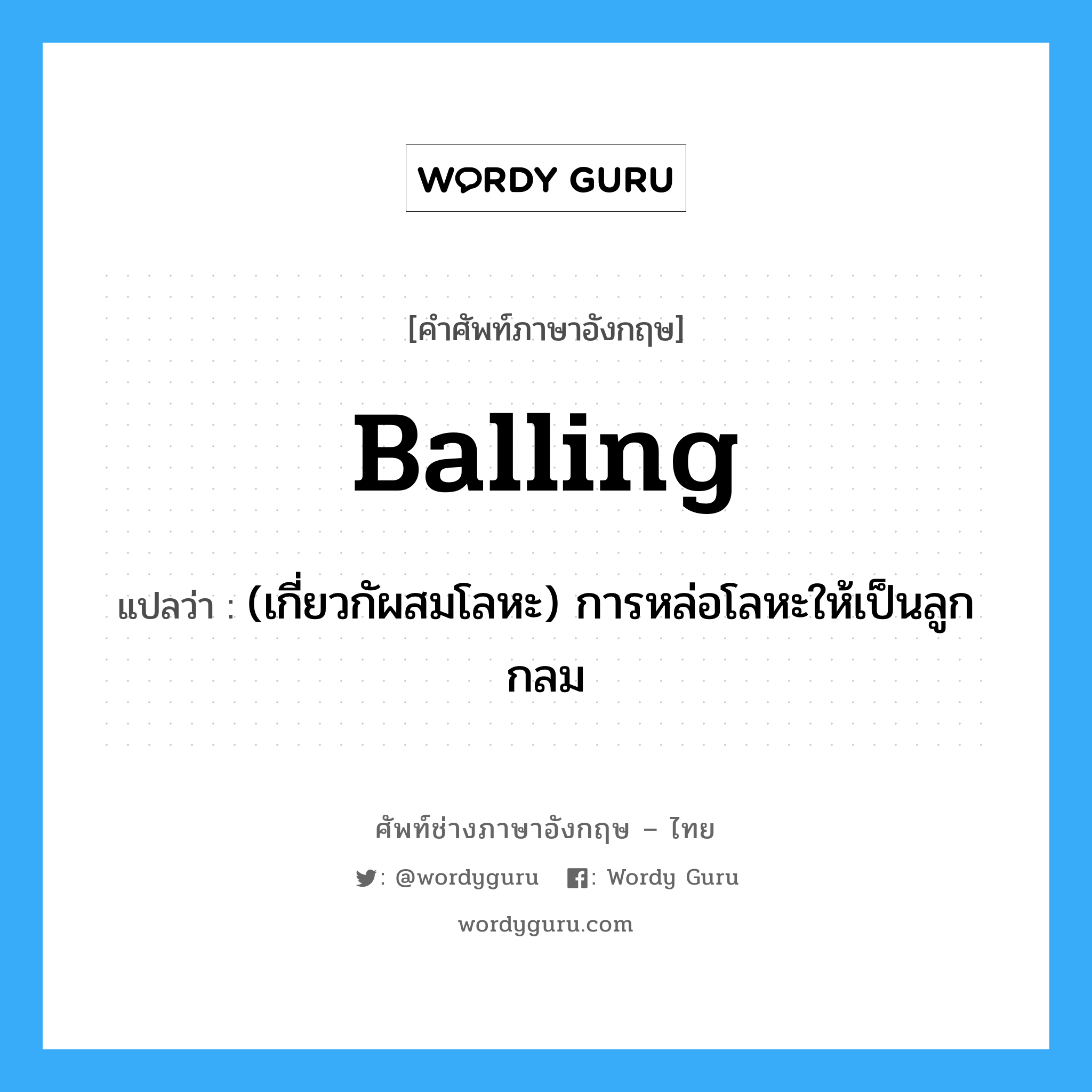 balling แปลว่า?, คำศัพท์ช่างภาษาอังกฤษ - ไทย balling คำศัพท์ภาษาอังกฤษ balling แปลว่า (เกี่ยวกัผสมโลหะ) การหล่อโลหะให้เป็นลูกกลม
