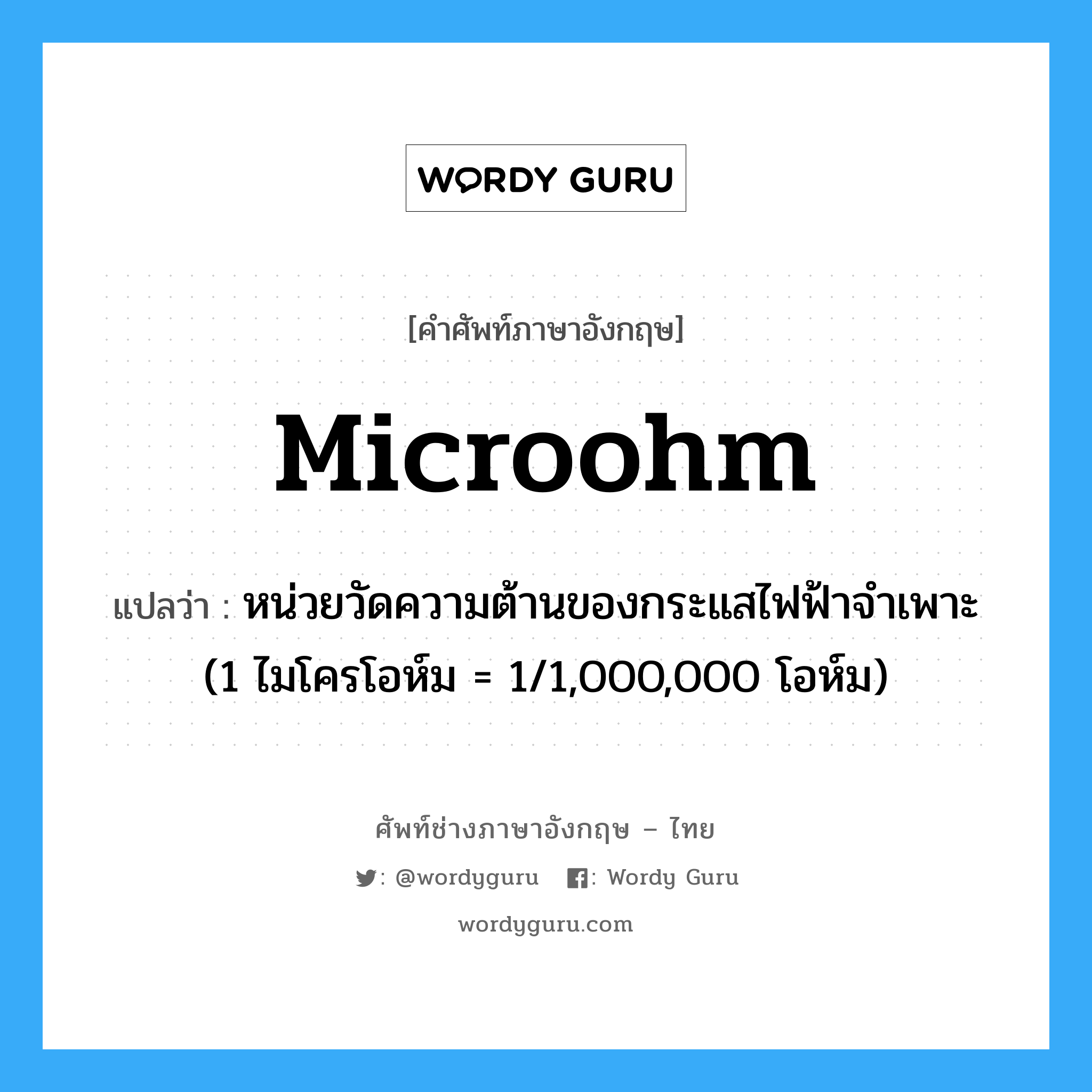 microohm แปลว่า?, คำศัพท์ช่างภาษาอังกฤษ - ไทย microohm คำศัพท์ภาษาอังกฤษ microohm แปลว่า หน่วยวัดความต้านของกระแสไฟฟ้าจำเพาะ (1 ไมโครโอห์ม = 1/1,000,000 โอห์ม)