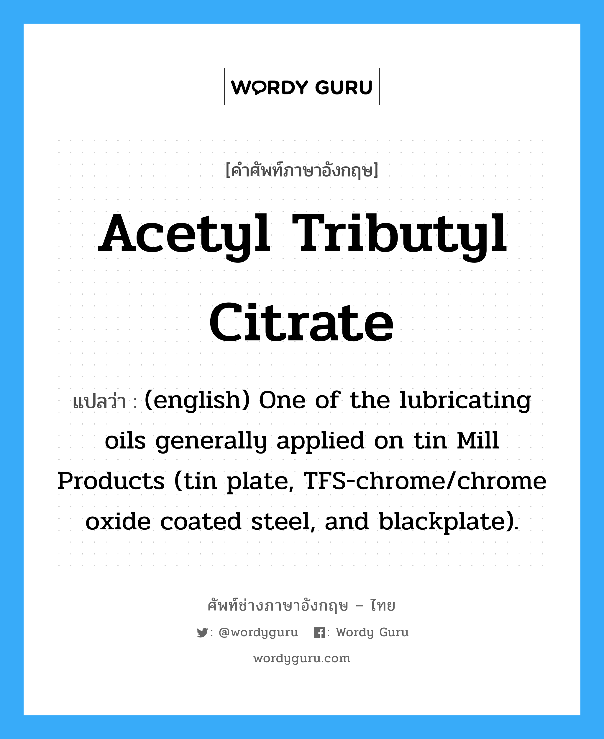 Acetyl Tributyl Citrate แปลว่า?, คำศัพท์ช่างภาษาอังกฤษ - ไทย Acetyl Tributyl Citrate คำศัพท์ภาษาอังกฤษ Acetyl Tributyl Citrate แปลว่า (english) One of the lubricating oils generally applied on tin Mill Products (tin plate, TFS-chrome/chrome oxide coated steel, and blackplate).