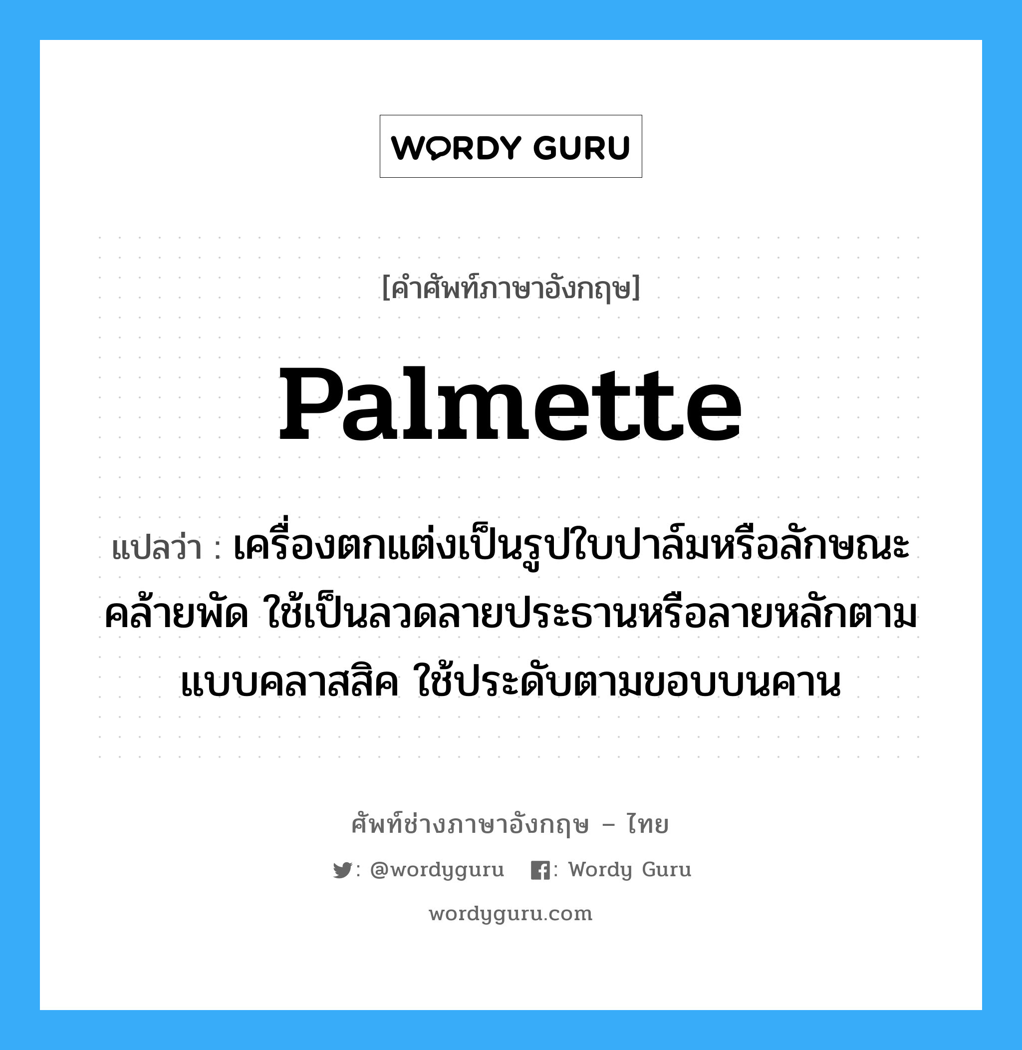 palmette แปลว่า?, คำศัพท์ช่างภาษาอังกฤษ - ไทย palmette คำศัพท์ภาษาอังกฤษ palmette แปลว่า เครื่องตกแต่งเป็นรูปใบปาล์มหรือลักษณะคล้ายพัด ใช้เป็นลวดลายประธานหรือลายหลักตามแบบคลาสสิค ใช้ประดับตามขอบบนคาน