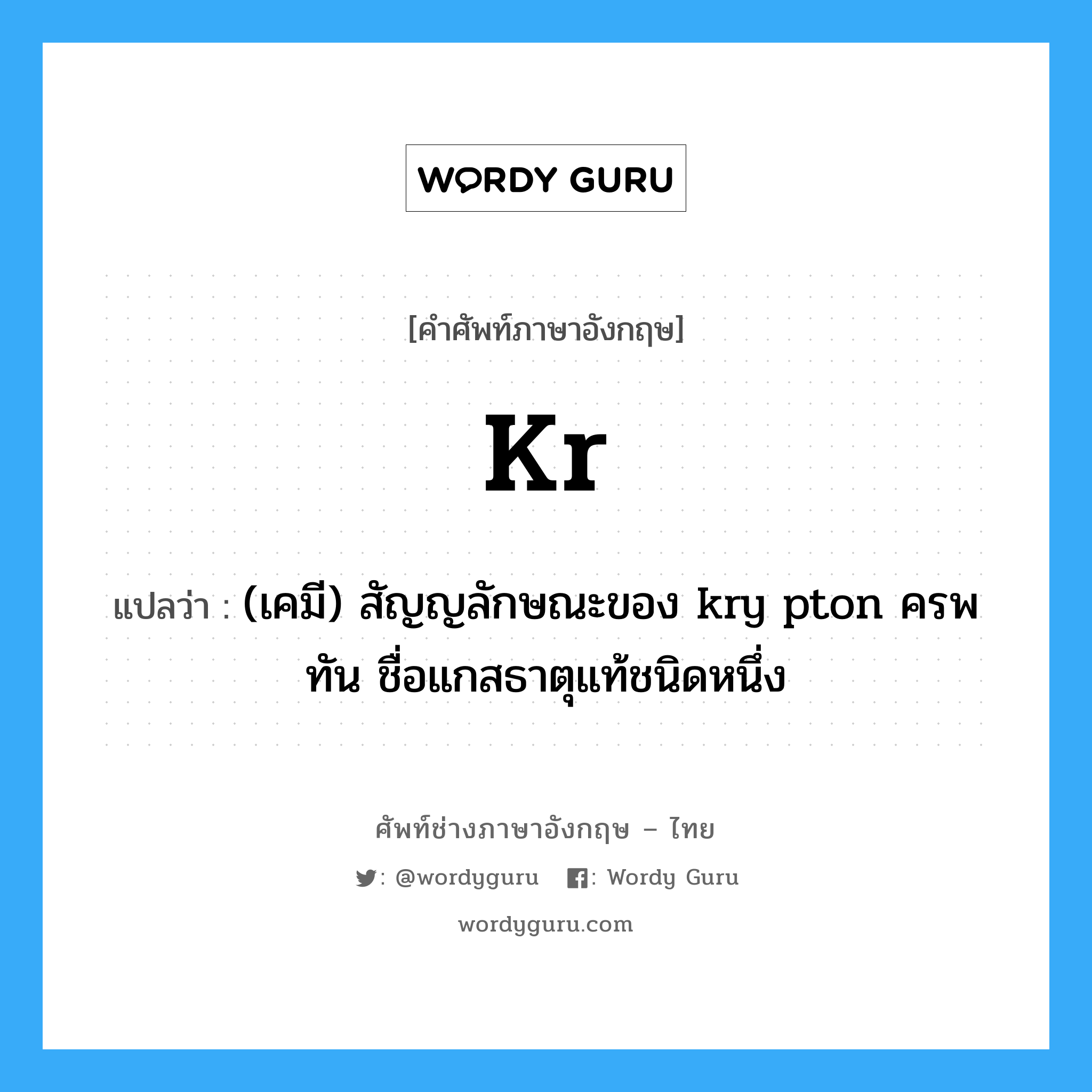 (เคมี) สัญญลักษณะของ kry pton ครพทัน ชื่อแกสธาตุแท้ชนิดหนึ่ง ภาษาอังกฤษ?, คำศัพท์ช่างภาษาอังกฤษ - ไทย (เคมี) สัญญลักษณะของ kry pton ครพทัน ชื่อแกสธาตุแท้ชนิดหนึ่ง คำศัพท์ภาษาอังกฤษ (เคมี) สัญญลักษณะของ kry pton ครพทัน ชื่อแกสธาตุแท้ชนิดหนึ่ง แปลว่า Kr