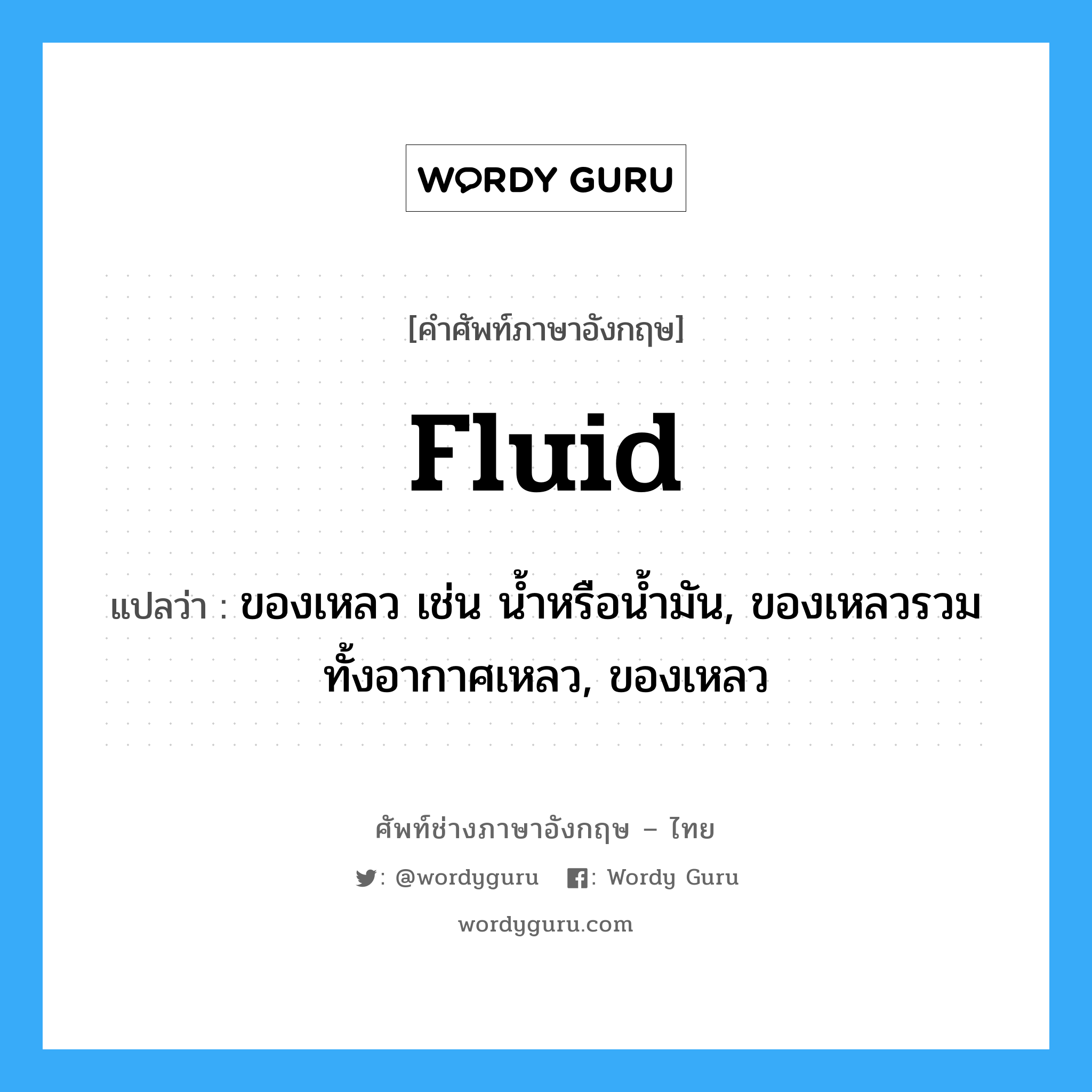 fluid แปลว่า?, คำศัพท์ช่างภาษาอังกฤษ - ไทย fluid คำศัพท์ภาษาอังกฤษ fluid แปลว่า ของเหลว เช่น น้ำหรือน้ำมัน, ของเหลวรวมทั้งอากาศเหลว, ของเหลว