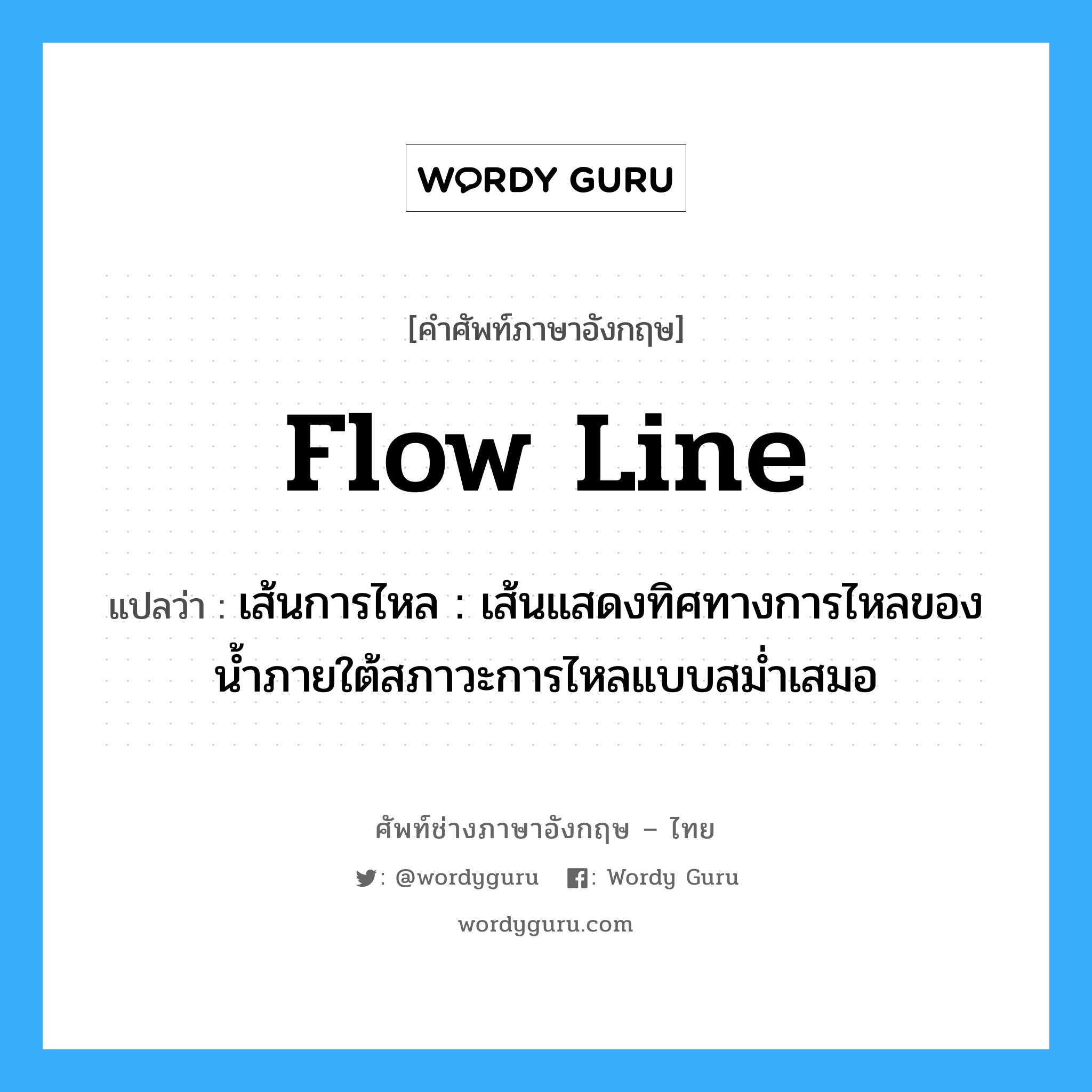 flow line แปลว่า?, คำศัพท์ช่างภาษาอังกฤษ - ไทย flow line คำศัพท์ภาษาอังกฤษ flow line แปลว่า เส้นการไหล : เส้นแสดงทิศทางการไหลของน้ำภายใต้สภาวะการไหลแบบสม่ำเสมอ