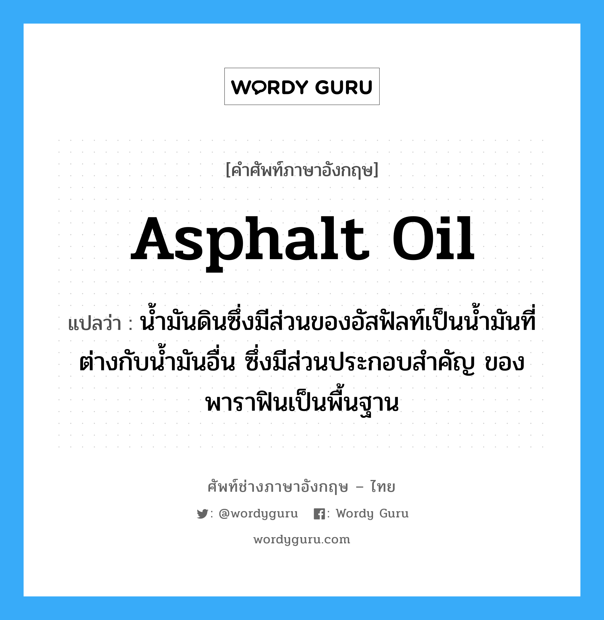 asphalt oil แปลว่า?, คำศัพท์ช่างภาษาอังกฤษ - ไทย asphalt oil คำศัพท์ภาษาอังกฤษ asphalt oil แปลว่า น้ำมันดินซึ่งมีส่วนของอัสฟัลท์เป็นน้ำมันที่ต่างกับน้ำมันอื่น ซึ่งมีส่วนประกอบสำคัญ ของพาราฟินเป็นพื้นฐาน