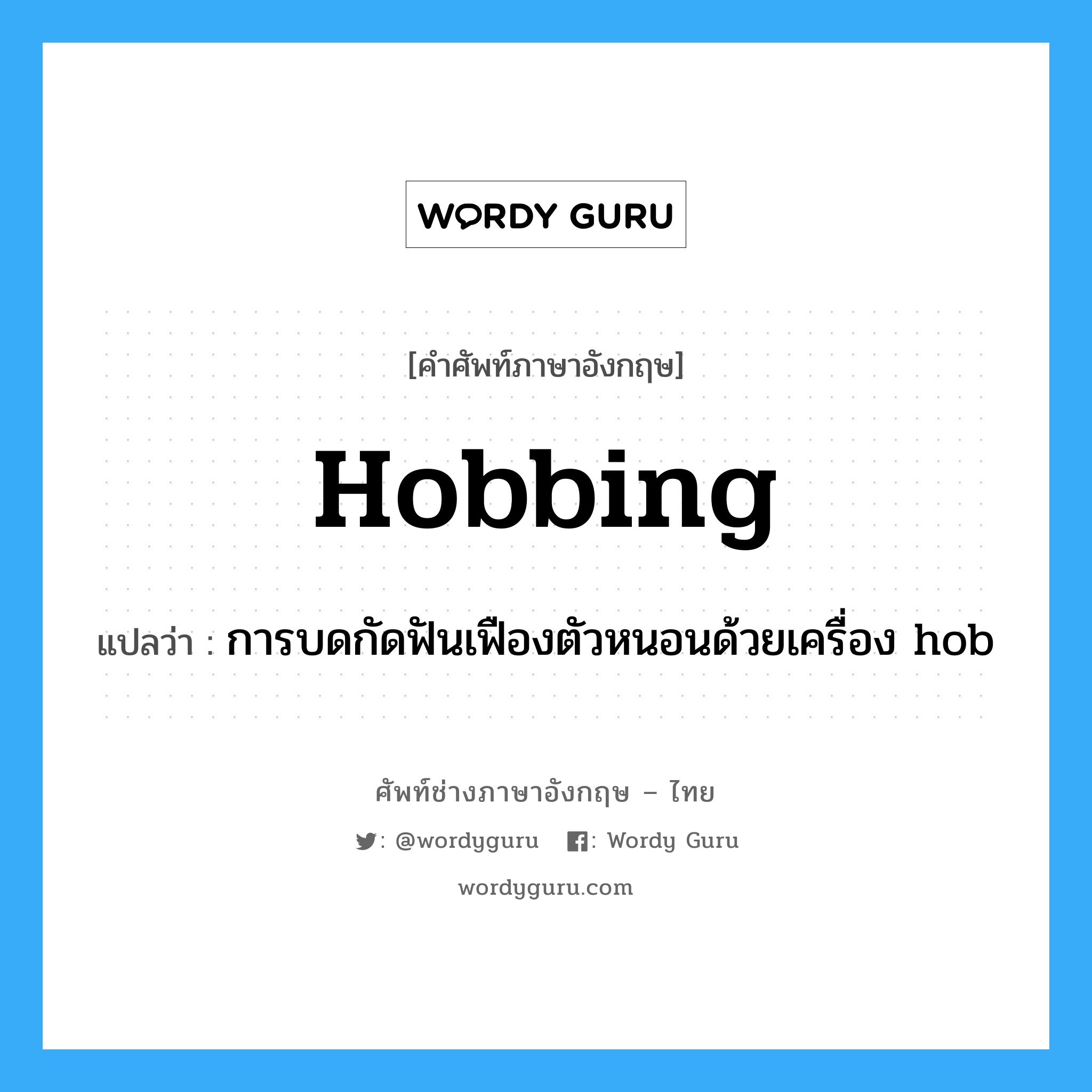 hobbing แปลว่า?, คำศัพท์ช่างภาษาอังกฤษ - ไทย hobbing คำศัพท์ภาษาอังกฤษ hobbing แปลว่า การบดกัดฟันเฟืองตัวหนอนด้วยเครื่อง hob