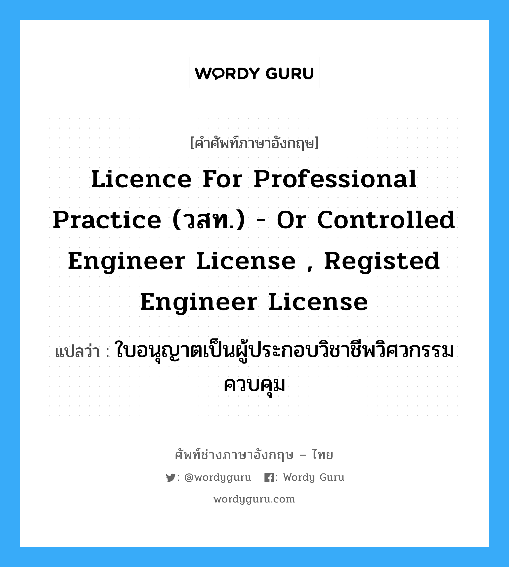 Licence for Professional Practice (วสท.) - or Controlled Engineer License , Registed Engineer License แปลว่า?, คำศัพท์ช่างภาษาอังกฤษ - ไทย Licence for Professional Practice (วสท.) - or Controlled Engineer License , Registed Engineer License คำศัพท์ภาษาอังกฤษ Licence for Professional Practice (วสท.) - or Controlled Engineer License , Registed Engineer License แปลว่า ใบอนุญาตเป็นผู้ประกอบวิชาชีพวิศวกรรมควบคุม