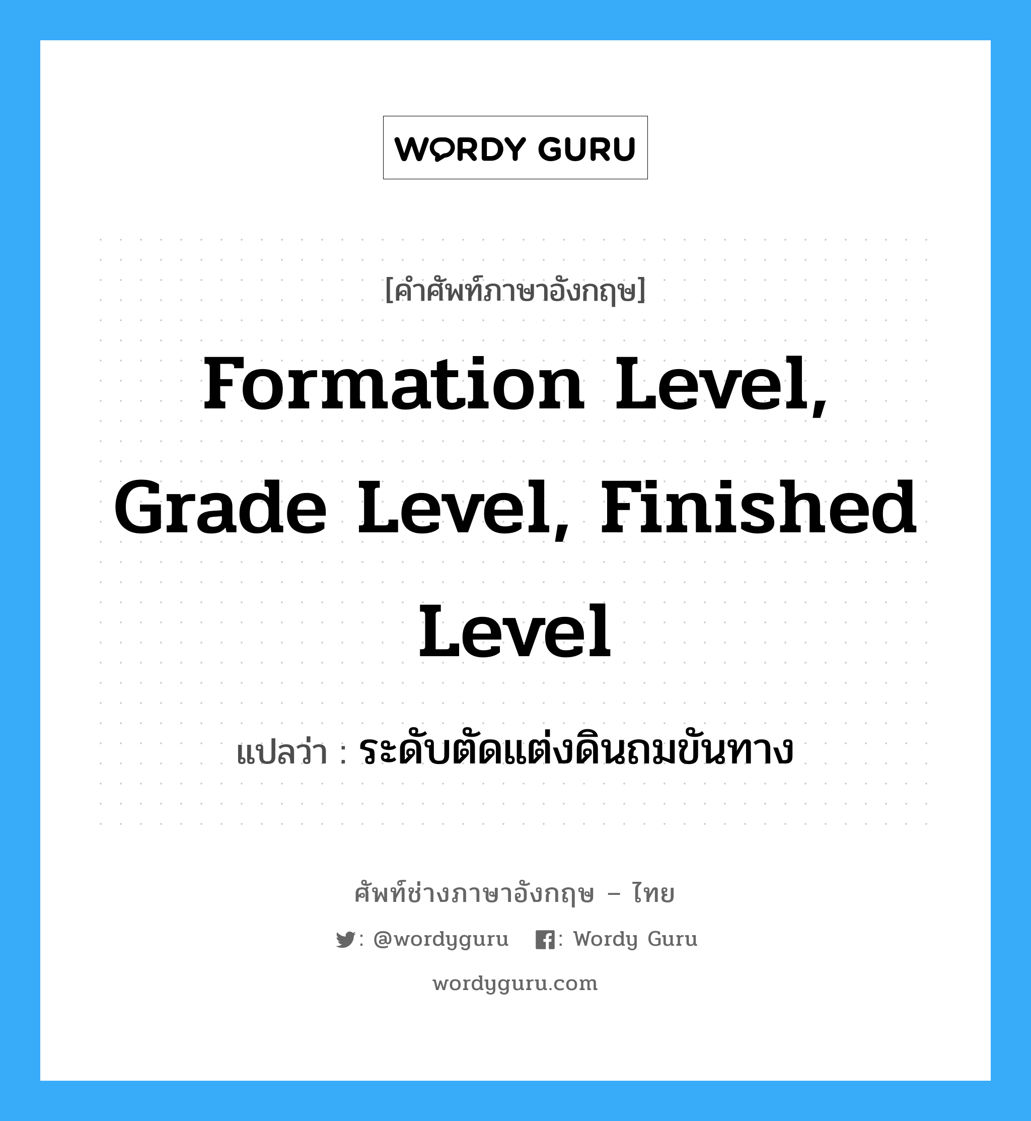 ระดับตัดแต่งดินถมขันทาง ภาษาอังกฤษ?, คำศัพท์ช่างภาษาอังกฤษ - ไทย ระดับตัดแต่งดินถมขันทาง คำศัพท์ภาษาอังกฤษ ระดับตัดแต่งดินถมขันทาง แปลว่า formation level, grade level, finished level
