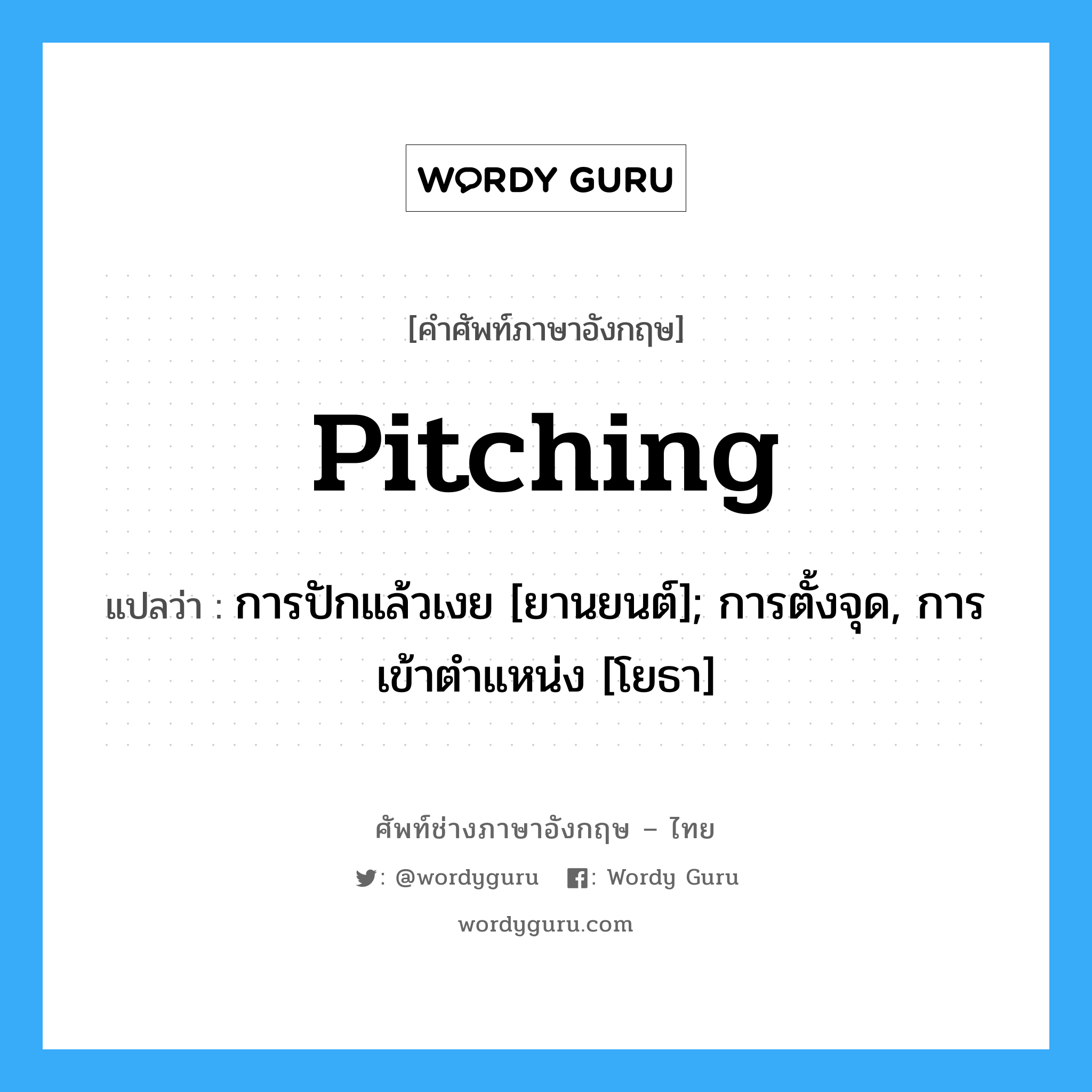 Pitching แปลว่า?, คำศัพท์ช่างภาษาอังกฤษ - ไทย Pitching คำศัพท์ภาษาอังกฤษ Pitching แปลว่า การปักแล้วเงย [ยานยนต์]; การตั้งจุด, การเข้าตำแหน่ง [โยธา]