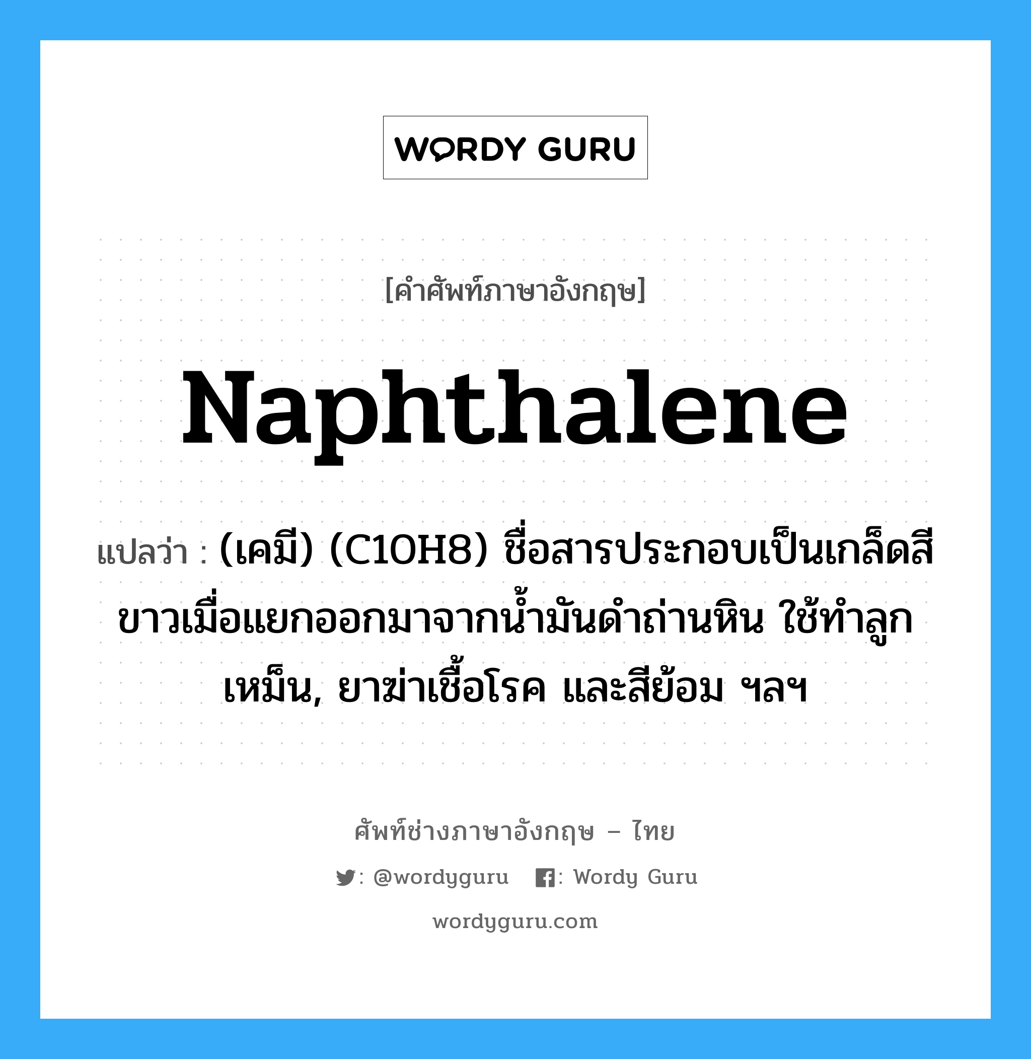 naphthalene แปลว่า?, คำศัพท์ช่างภาษาอังกฤษ - ไทย naphthalene คำศัพท์ภาษาอังกฤษ naphthalene แปลว่า (เคมี) (C10H8) ชื่อสารประกอบเป็นเกล็ดสีขาวเมื่อแยกออกมาจากน้ำมันดำถ่านหิน ใช้ทำลูกเหม็น, ยาฆ่าเชื้อโรค และสีย้อม ฯลฯ