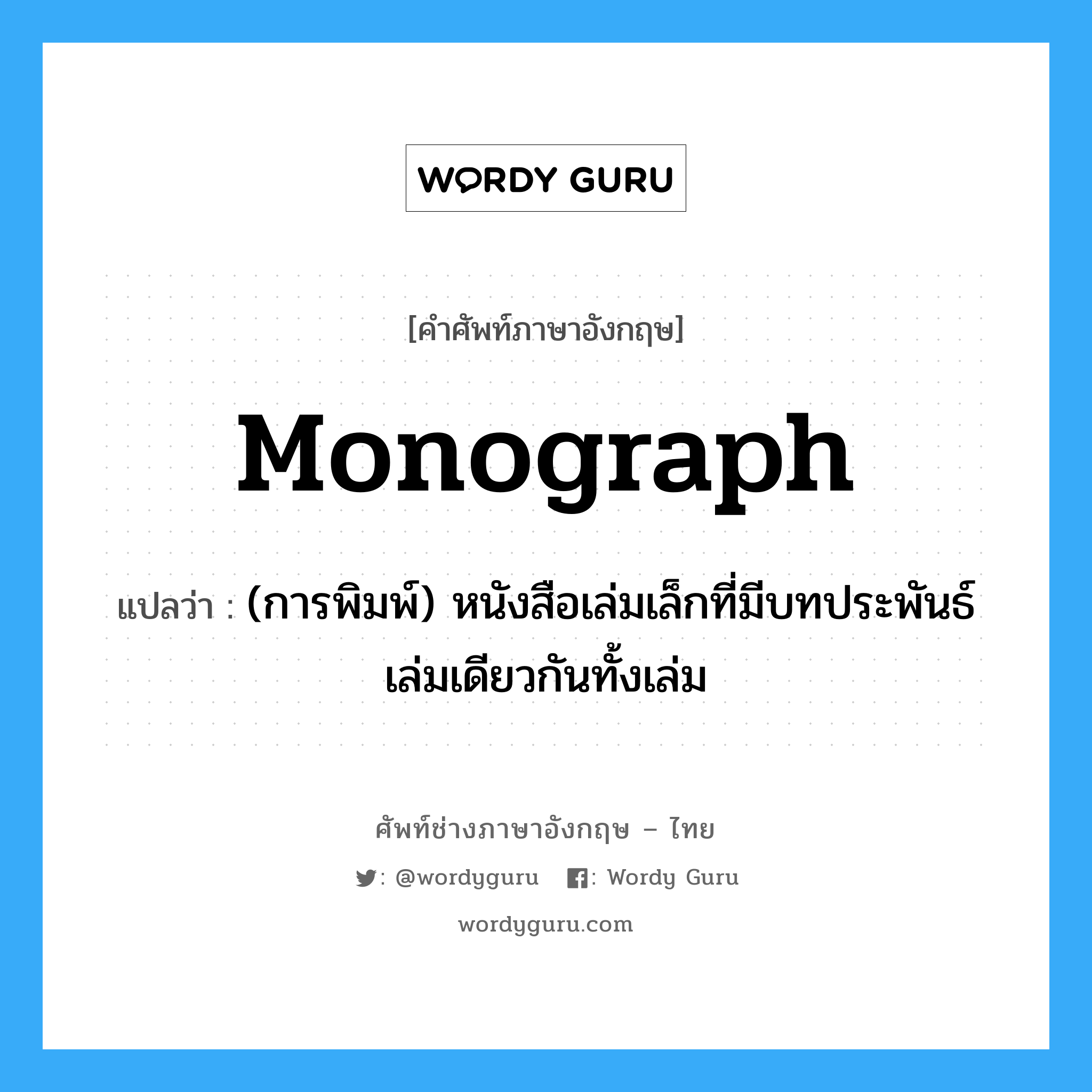 monograph แปลว่า?, คำศัพท์ช่างภาษาอังกฤษ - ไทย monograph คำศัพท์ภาษาอังกฤษ monograph แปลว่า (การพิมพ์) หนังสือเล่มเล็กที่มีบทประพันธ์เล่มเดียวกันทั้งเล่ม