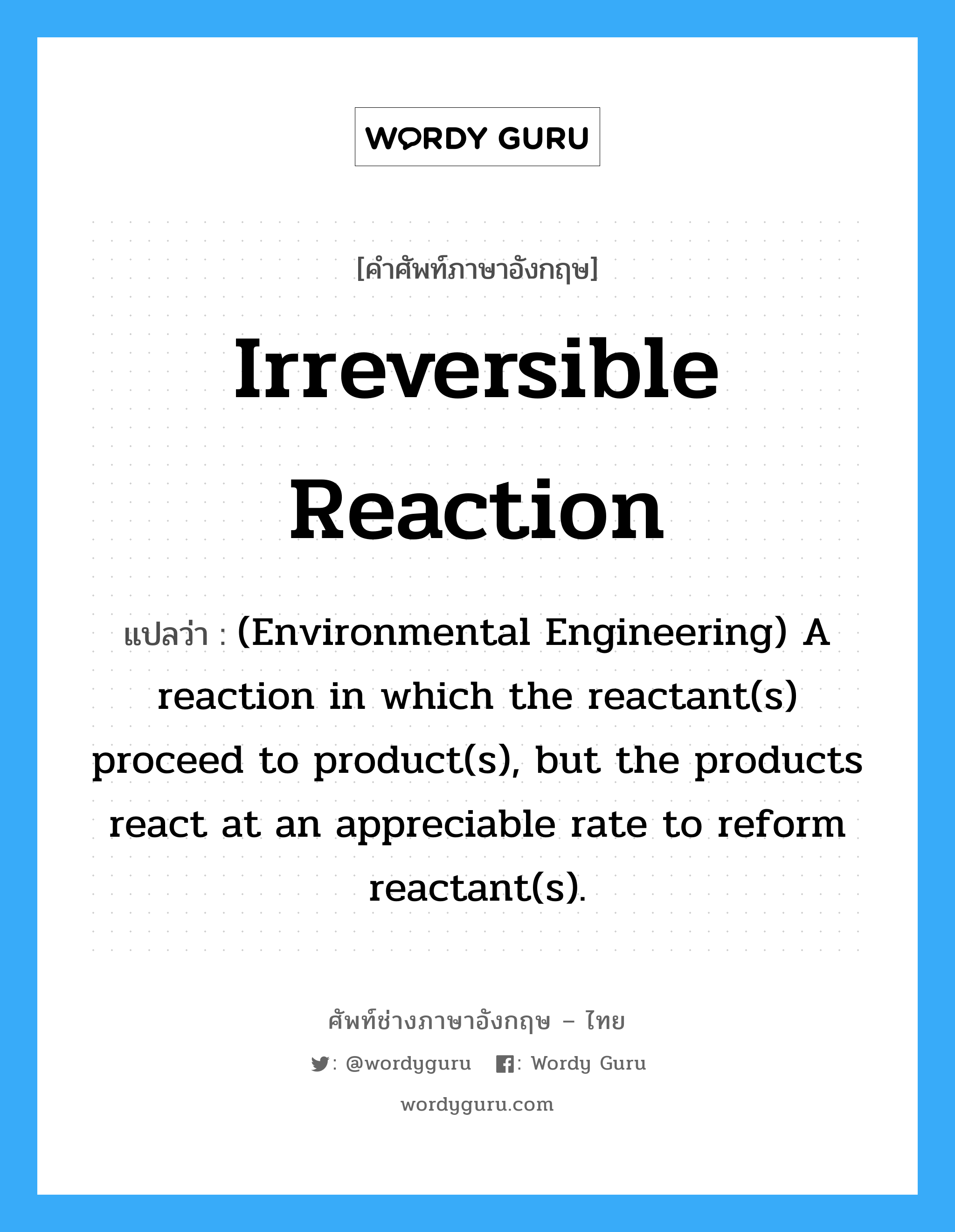 Irreversible reaction แปลว่า?, คำศัพท์ช่างภาษาอังกฤษ - ไทย Irreversible reaction คำศัพท์ภาษาอังกฤษ Irreversible reaction แปลว่า (Environmental Engineering) A reaction in which the reactant(s) proceed to product(s), but the products react at an appreciable rate to reform reactant(s).