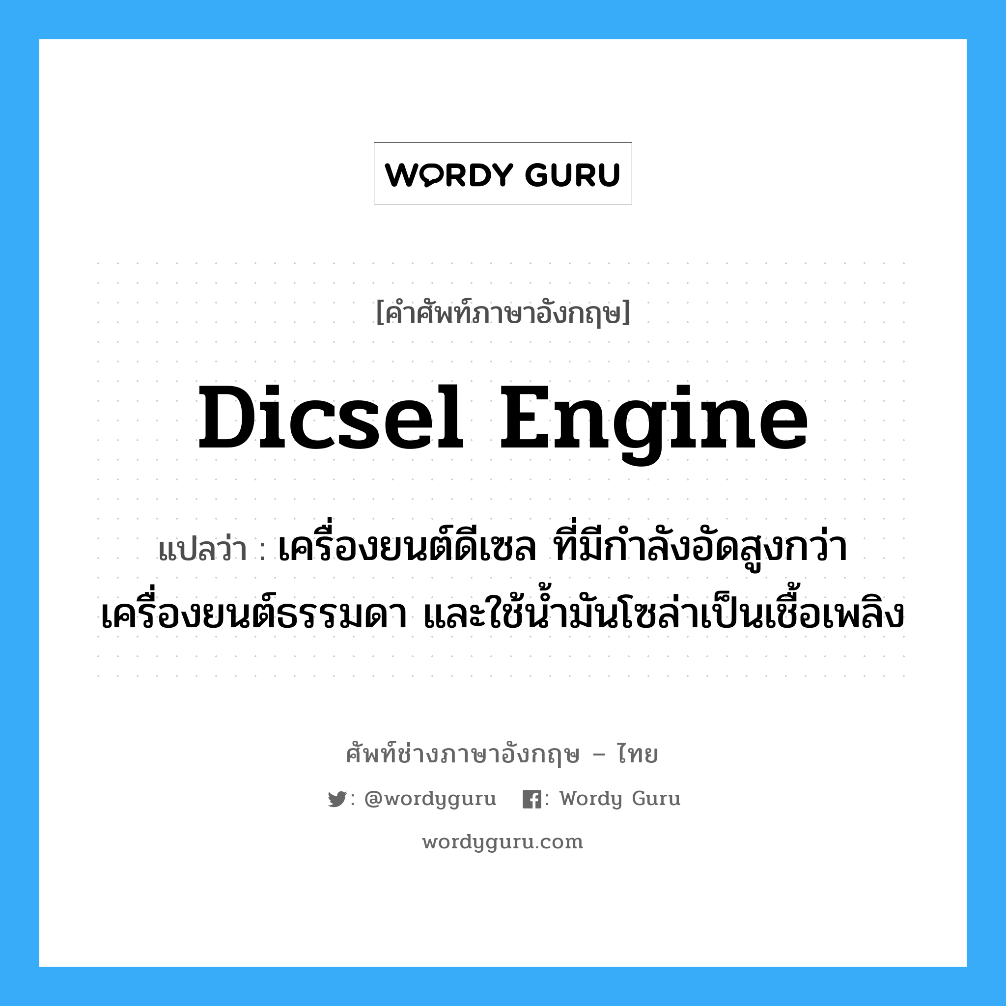 Dicsel engine แปลว่า?, คำศัพท์ช่างภาษาอังกฤษ - ไทย Dicsel engine คำศัพท์ภาษาอังกฤษ Dicsel engine แปลว่า เครื่องยนต์ดีเซล ที่มีกำลังอัดสูงกว่าเครื่องยนต์ธรรมดา และใช้น้ำมันโซล่าเป็นเชื้อเพลิง