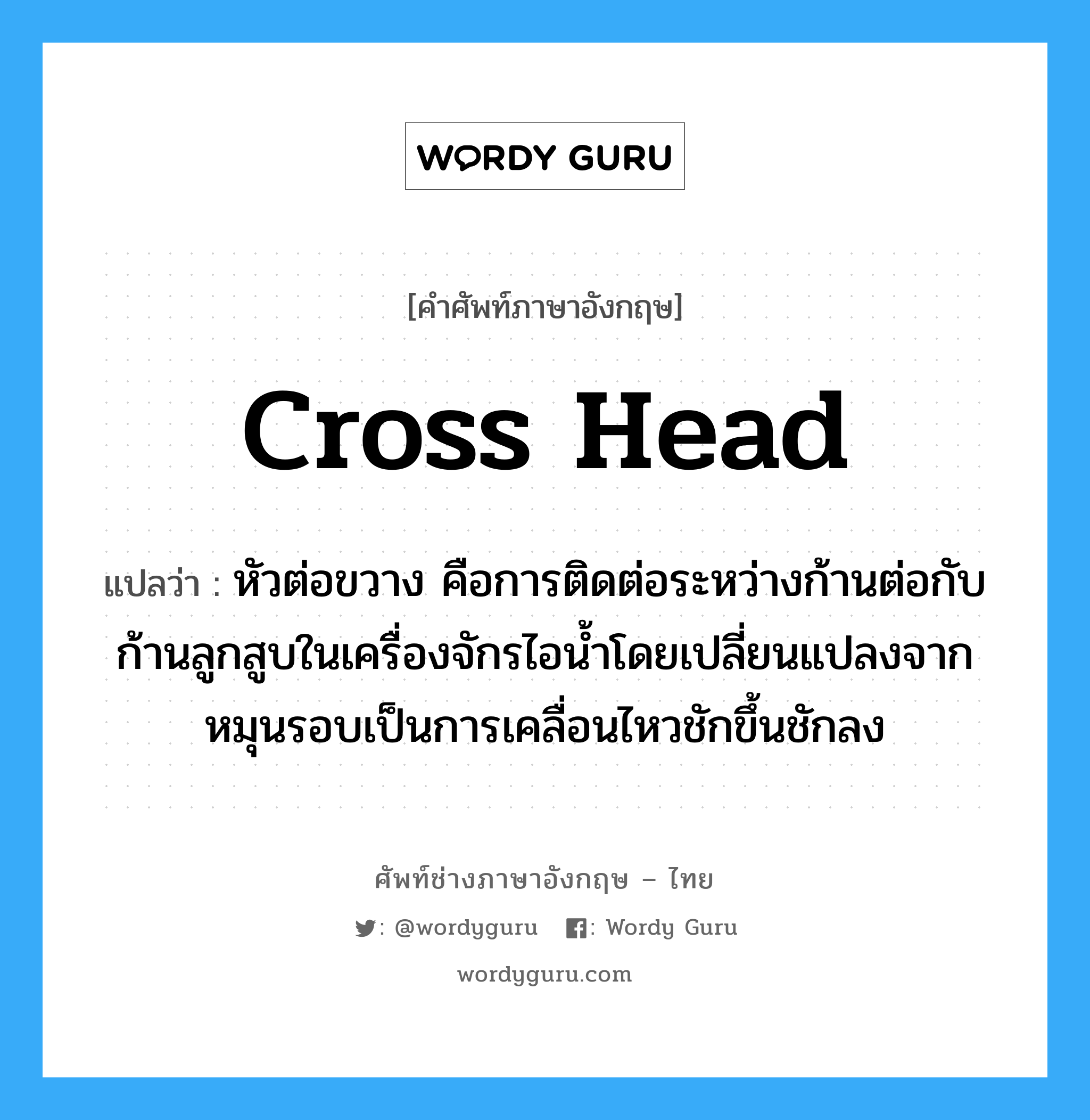 cross head แปลว่า?, คำศัพท์ช่างภาษาอังกฤษ - ไทย cross head คำศัพท์ภาษาอังกฤษ cross head แปลว่า หัวต่อขวาง คือการติดต่อระหว่างก้านต่อกับก้านลูกสูบในเครื่องจักรไอน้ำโดยเปลี่ยนแปลงจากหมุนรอบเป็นการเคลื่อนไหวชักขึ้นชักลง
