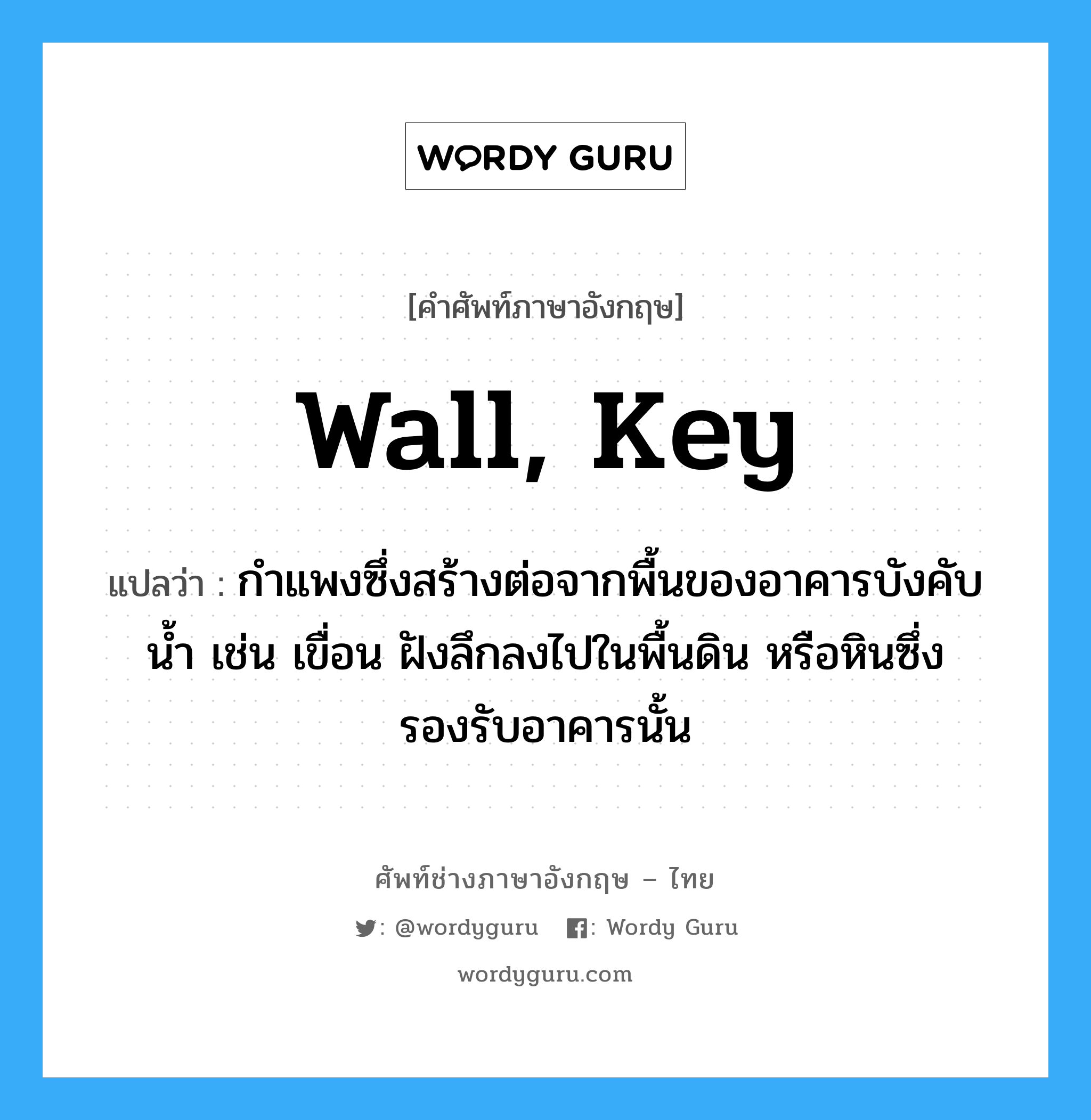 wall, key แปลว่า?, คำศัพท์ช่างภาษาอังกฤษ - ไทย wall, key คำศัพท์ภาษาอังกฤษ wall, key แปลว่า กำแพงซึ่งสร้างต่อจากพื้นของอาคารบังคับน้ำ เช่น เขื่อน ฝังลึกลงไปในพื้นดิน หรือหินซึ่งรองรับอาคารนั้น