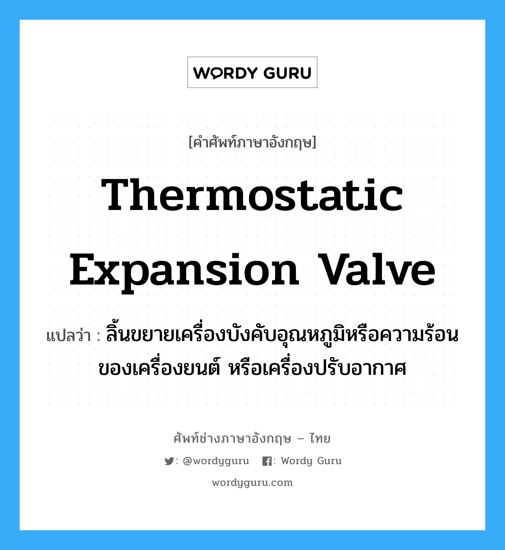thermostatic expansion valve แปลว่า?, คำศัพท์ช่างภาษาอังกฤษ - ไทย thermostatic expansion valve คำศัพท์ภาษาอังกฤษ thermostatic expansion valve แปลว่า ลิ้นขยายเครื่องบังคับอุณหภูมิหรือความร้อนของเครื่องยนต์ หรือเครื่องปรับอากาศ