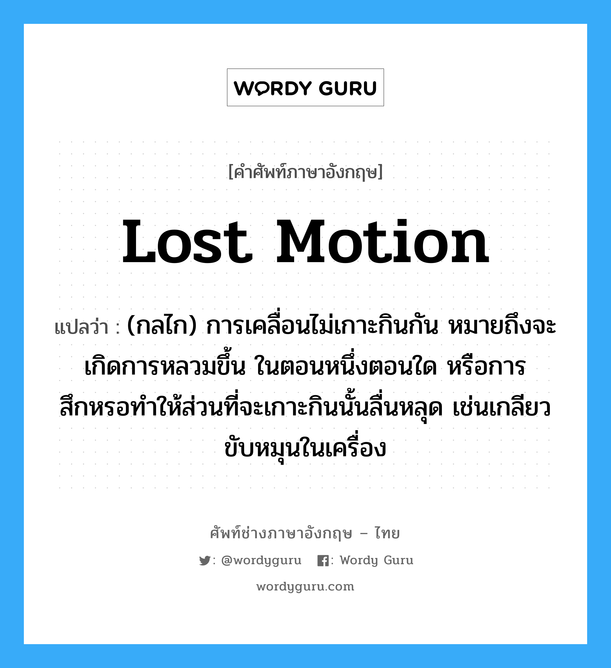 lost motion แปลว่า?, คำศัพท์ช่างภาษาอังกฤษ - ไทย lost motion คำศัพท์ภาษาอังกฤษ lost motion แปลว่า (กลไก) การเคลื่อนไม่เกาะกินกัน หมายถึงจะเกิดการหลวมขึ้น ในตอนหนึ่งตอนใด หรือการสึกหรอทำให้ส่วนที่จะเกาะกินนั้นลื่นหลุด เช่นเกลียวขับหมุนในเครื่อง