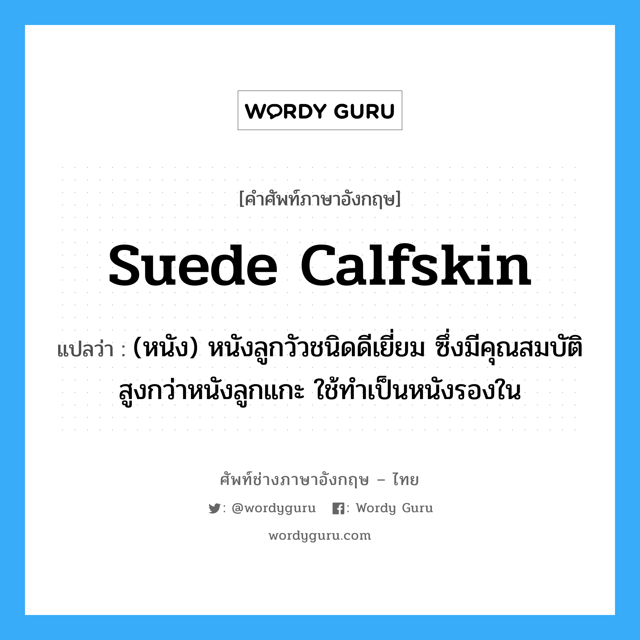 suede calfskin แปลว่า?, คำศัพท์ช่างภาษาอังกฤษ - ไทย suede calfskin คำศัพท์ภาษาอังกฤษ suede calfskin แปลว่า (หนัง) หนังลูกวัวชนิดดีเยี่ยม ซึ่งมีคุณสมบัติสูงกว่าหนังลูกแกะ ใช้ทำเป็นหนังรองใน