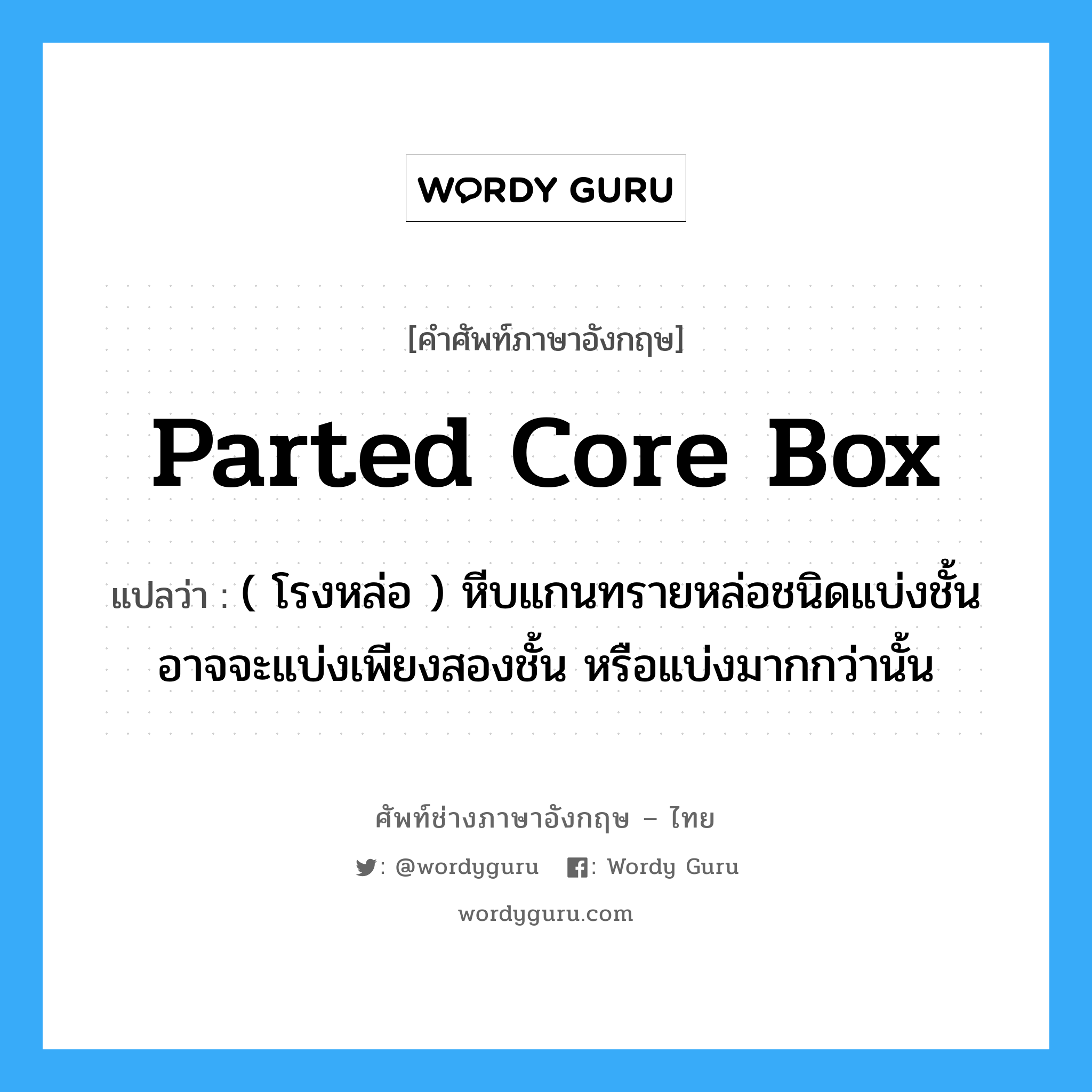parted core box แปลว่า?, คำศัพท์ช่างภาษาอังกฤษ - ไทย parted core box คำศัพท์ภาษาอังกฤษ parted core box แปลว่า ( โรงหล่อ ) หีบแกนทรายหล่อชนิดแบ่งชั้น อาจจะแบ่งเพียงสองชั้น หรือแบ่งมากกว่านั้น