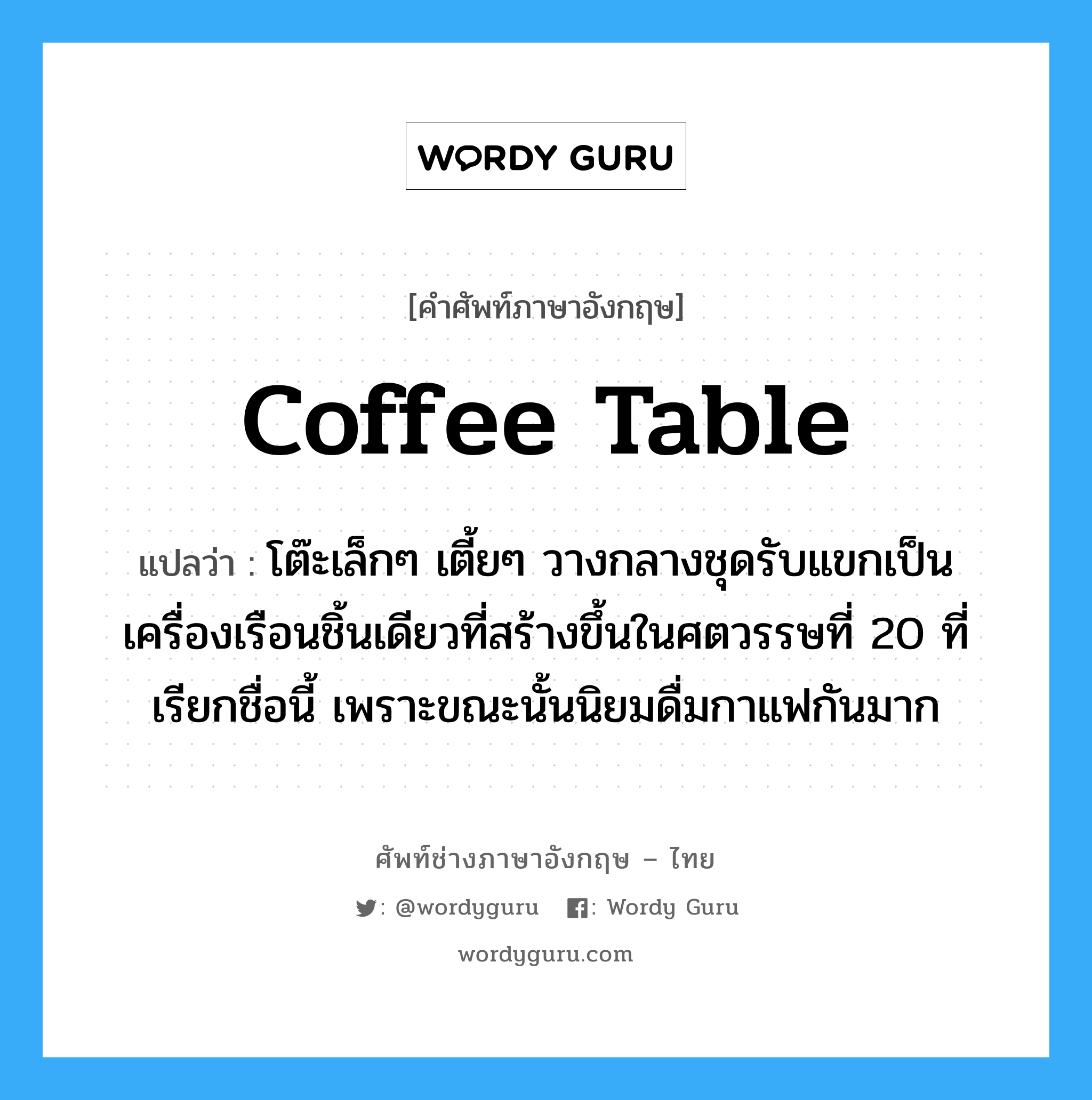 coffee table แปลว่า?, คำศัพท์ช่างภาษาอังกฤษ - ไทย coffee table คำศัพท์ภาษาอังกฤษ coffee table แปลว่า โต๊ะเล็กๆ เตี้ยๆ วางกลางชุดรับแขกเป็นเครื่องเรือนชิ้นเดียวที่สร้างขึ้นในศตวรรษที่ 20 ที่เรียกชื่อนี้ เพราะขณะนั้นนิยมดื่มกาแฟกันมาก