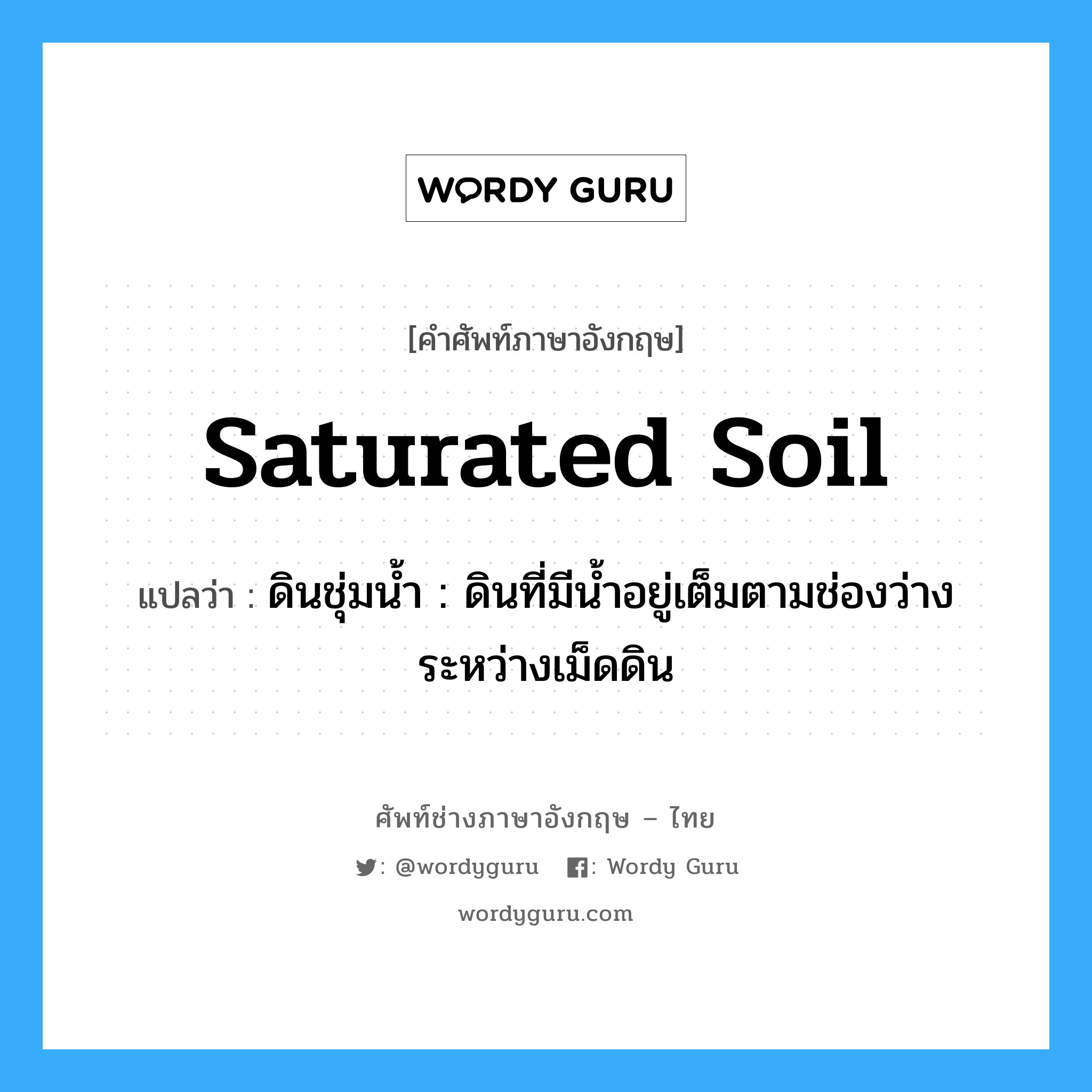 saturated soil แปลว่า?, คำศัพท์ช่างภาษาอังกฤษ - ไทย saturated soil คำศัพท์ภาษาอังกฤษ saturated soil แปลว่า ดินชุ่มน้ำ : ดินที่มีน้ำอยู่เต็มตามช่องว่างระหว่างเม็ดดิน