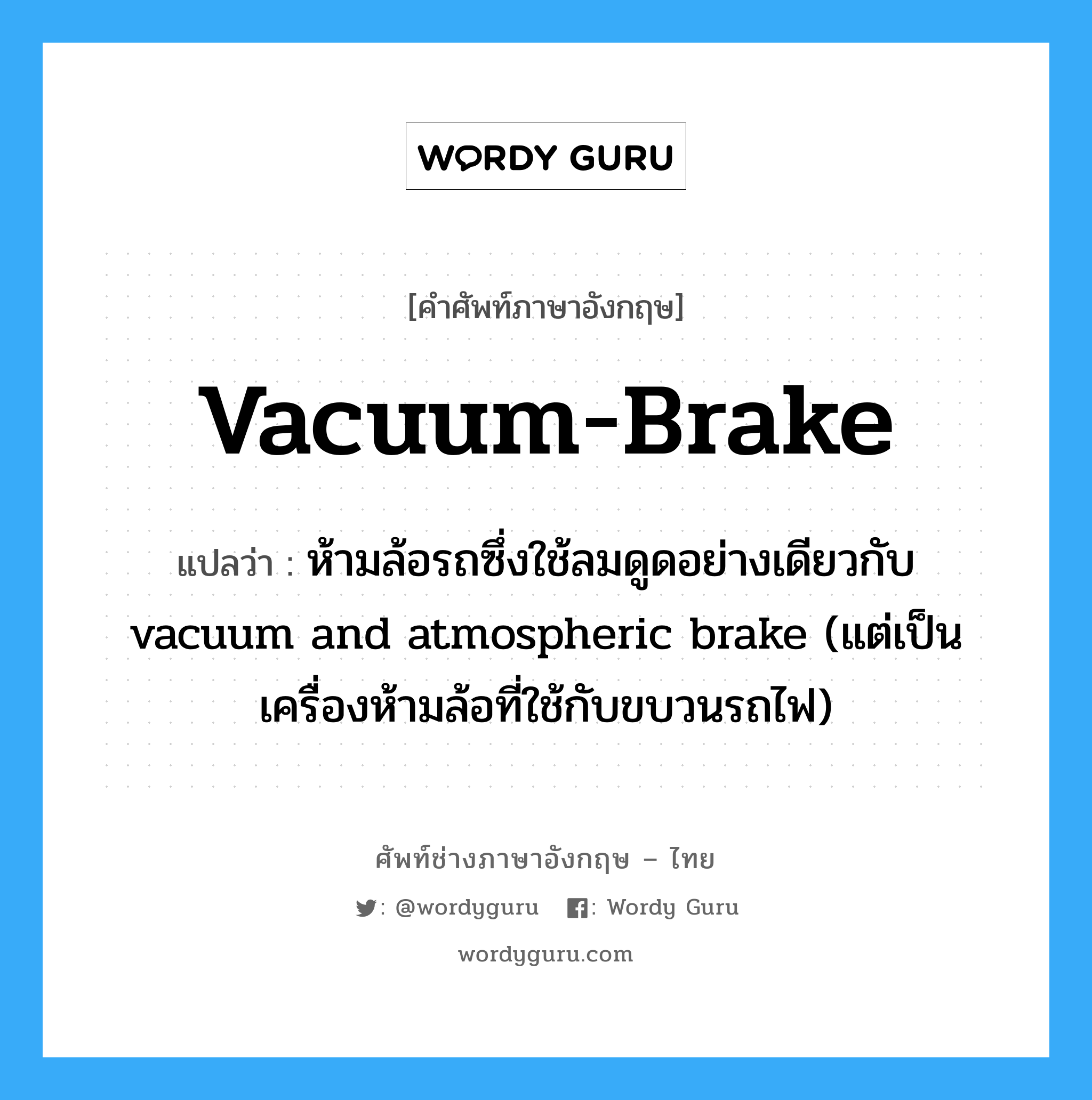 vacuum brake แปลว่า?, คำศัพท์ช่างภาษาอังกฤษ - ไทย vacuum-brake คำศัพท์ภาษาอังกฤษ vacuum-brake แปลว่า ห้ามล้อรถซึ่งใช้ลมดูดอย่างเดียวกับ vacuum and atmospheric brake (แต่เป็นเครื่องห้ามล้อที่ใช้กับขบวนรถไฟ)