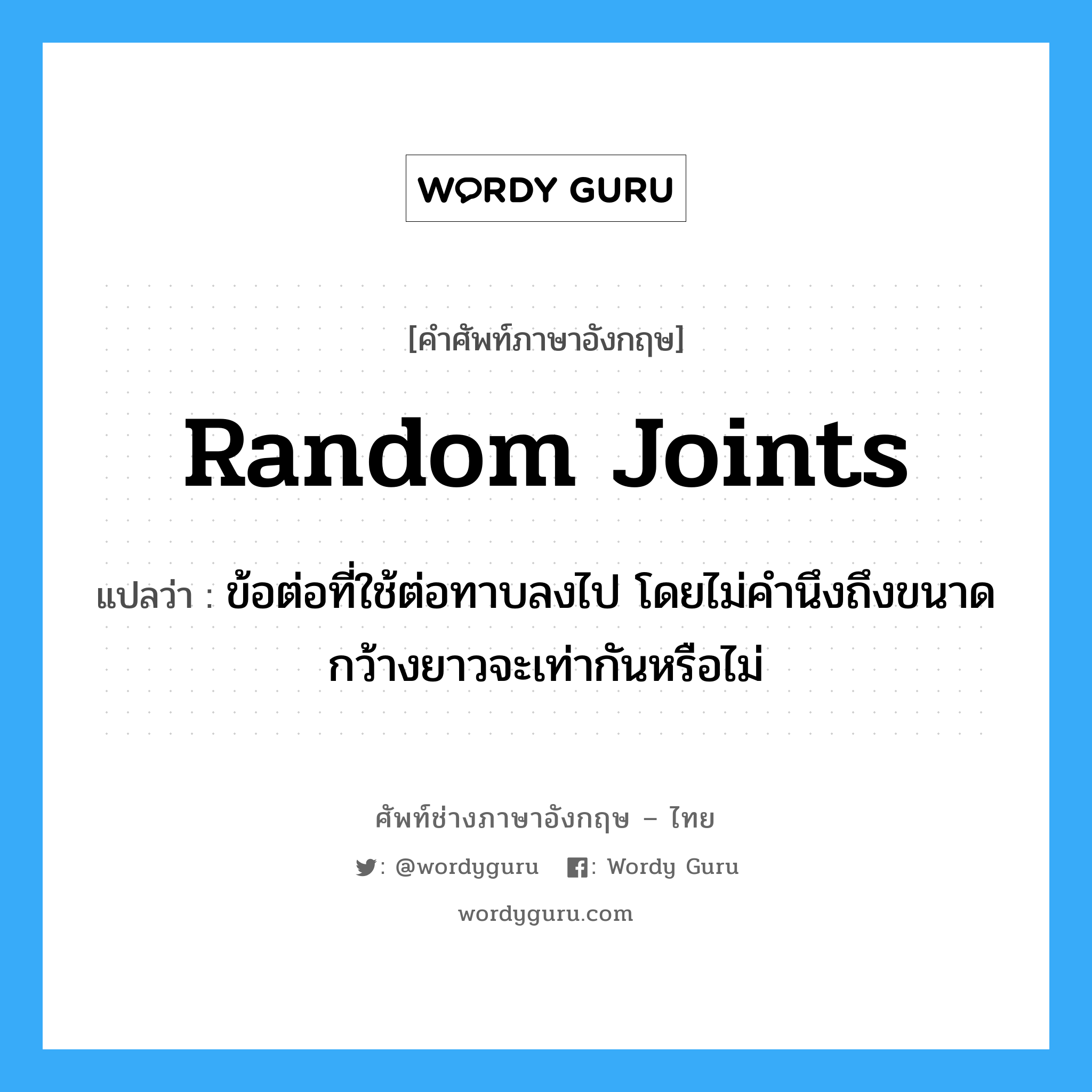 random joints แปลว่า?, คำศัพท์ช่างภาษาอังกฤษ - ไทย random joints คำศัพท์ภาษาอังกฤษ random joints แปลว่า ข้อต่อที่ใช้ต่อทาบลงไป โดยไม่คำนึงถึงขนาด กว้างยาวจะเท่ากันหรือไม่
