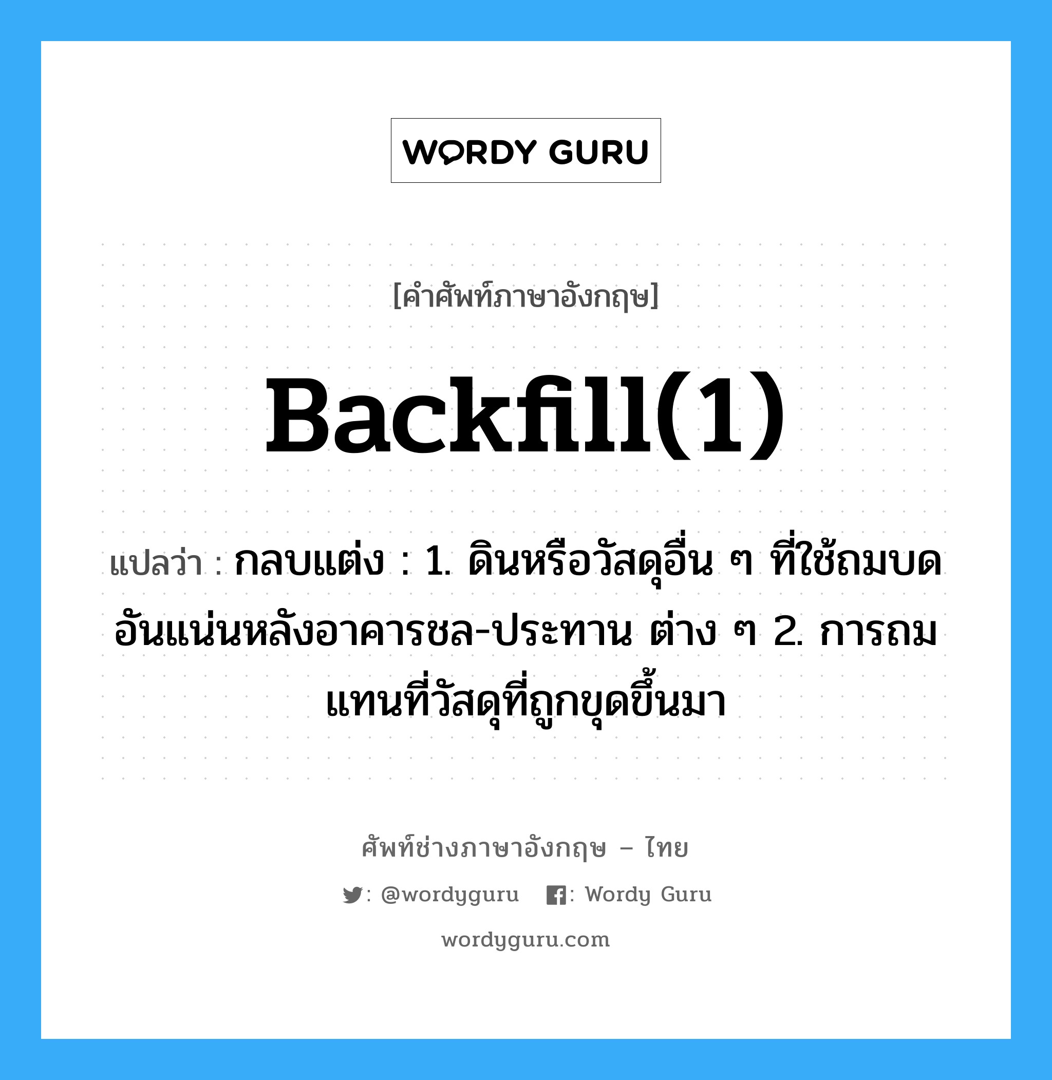 backfill(1) แปลว่า?, คำศัพท์ช่างภาษาอังกฤษ - ไทย backfill(1) คำศัพท์ภาษาอังกฤษ backfill(1) แปลว่า กลบแต่ง : 1. ดินหรือวัสดุอื่น ๆ ที่ใช้ถมบดอันแน่นหลังอาคารชล-ประทาน ต่าง ๆ 2. การถมแทนที่วัสดุที่ถูกขุดขึ้นมา