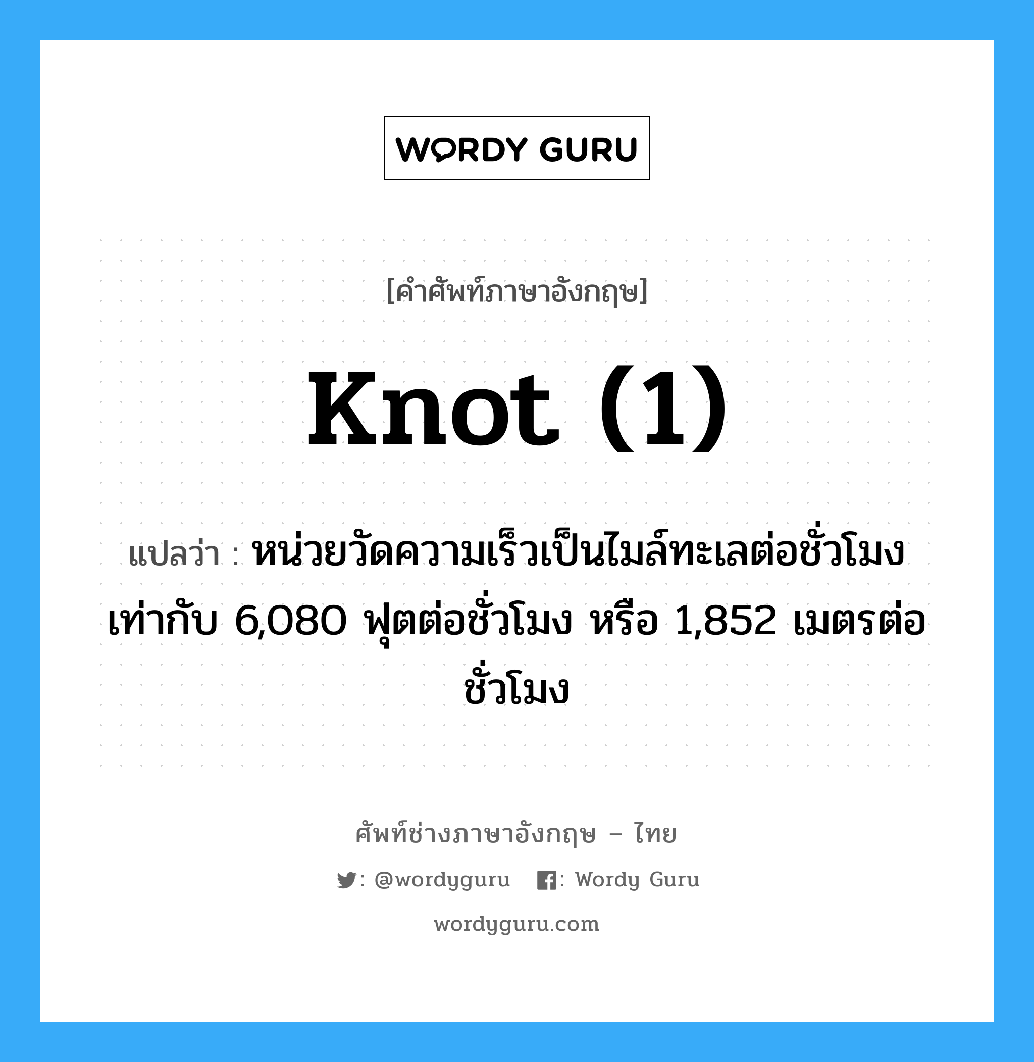 knot (1) แปลว่า?, คำศัพท์ช่างภาษาอังกฤษ - ไทย knot (1) คำศัพท์ภาษาอังกฤษ knot (1) แปลว่า หน่วยวัดความเร็วเป็นไมล์ทะเลต่อชั่วโมง เท่ากับ 6,080 ฟุตต่อชั่วโมง หรือ 1,852 เมตรต่อชั่วโมง