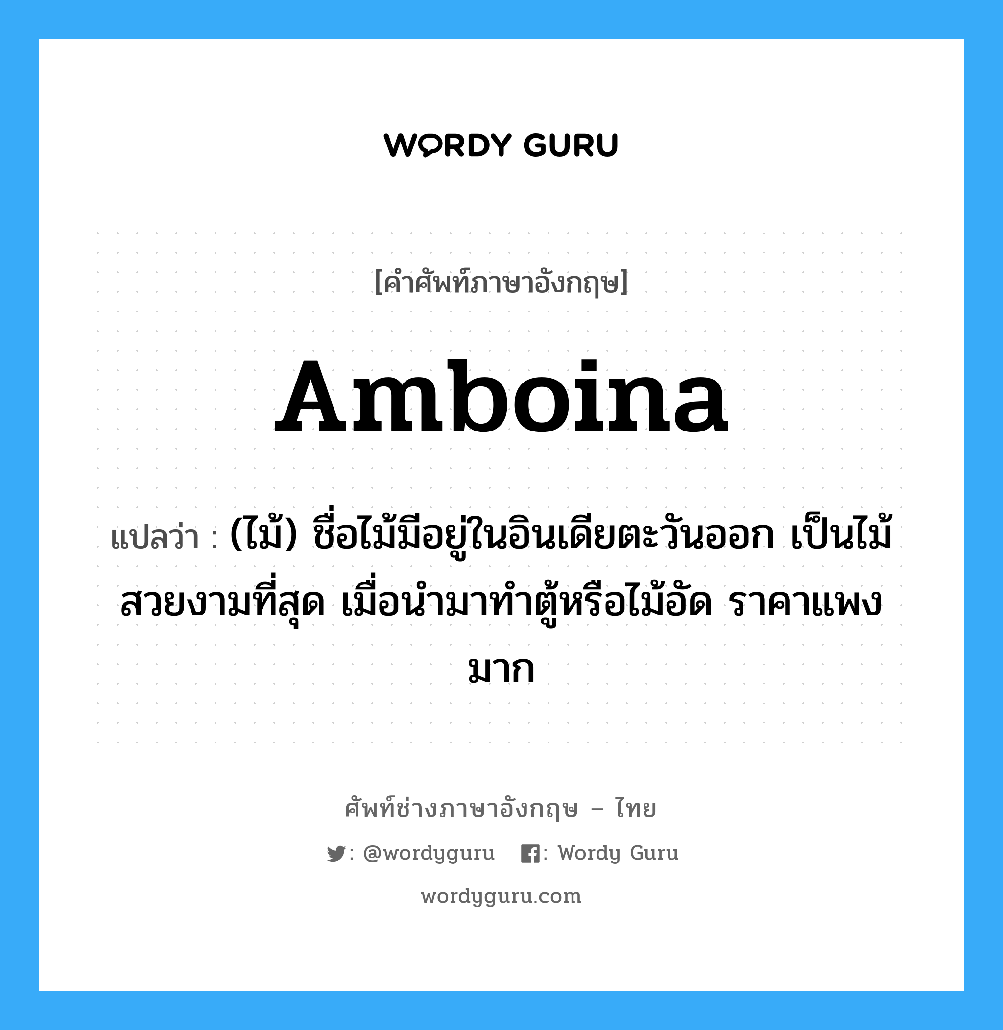 Amboina แปลว่า?, คำศัพท์ช่างภาษาอังกฤษ - ไทย Amboina คำศัพท์ภาษาอังกฤษ Amboina แปลว่า (ไม้) ชื่อไม้มีอยู่ในอินเดียตะวันออก เป็นไม้สวยงามที่สุด เมื่อนำมาทำตู้หรือไม้อัด ราคาแพงมาก