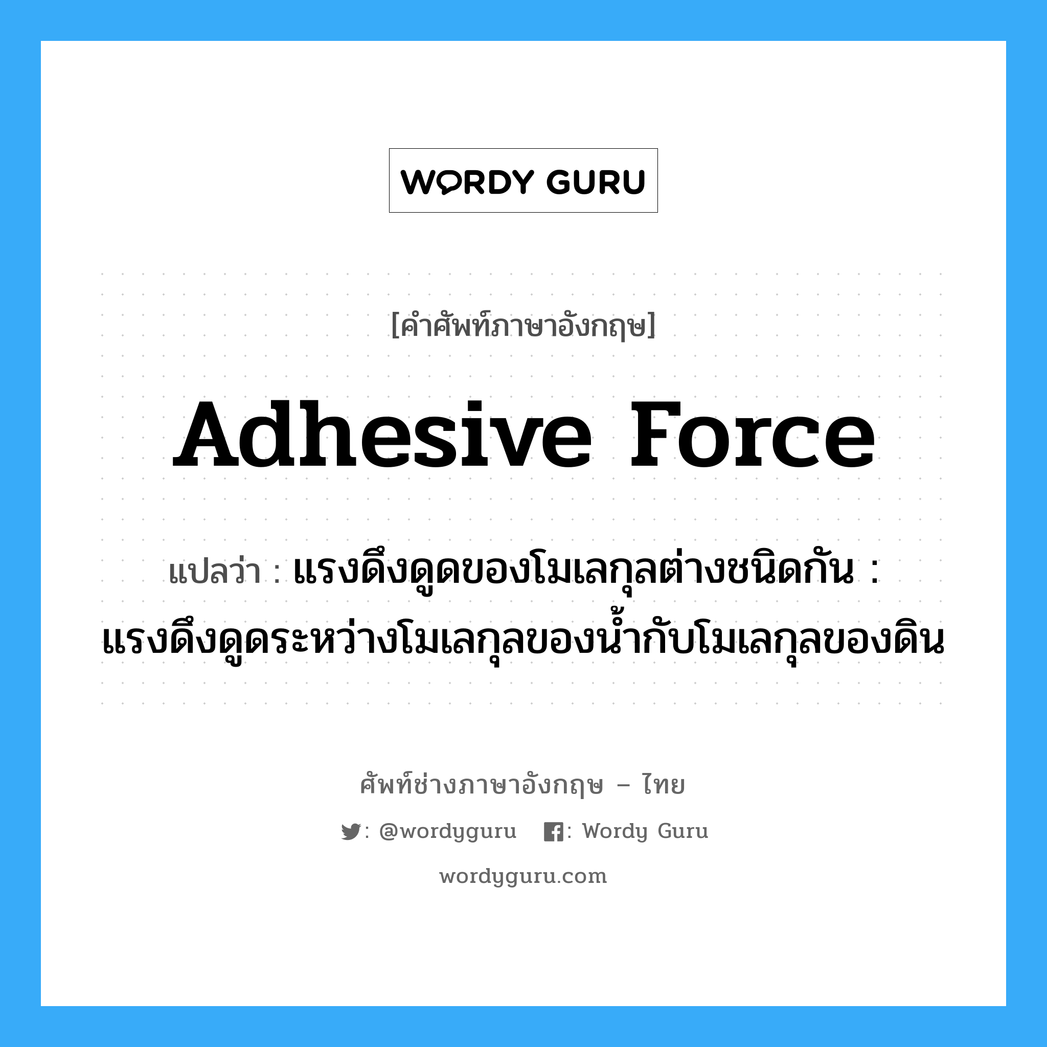 adhesive force แปลว่า?, คำศัพท์ช่างภาษาอังกฤษ - ไทย adhesive force คำศัพท์ภาษาอังกฤษ adhesive force แปลว่า แรงดึงดูดของโมเลกุลต่างชนิดกัน : แรงดึงดูดระหว่างโมเลกุลของน้ำกับโมเลกุลของดิน