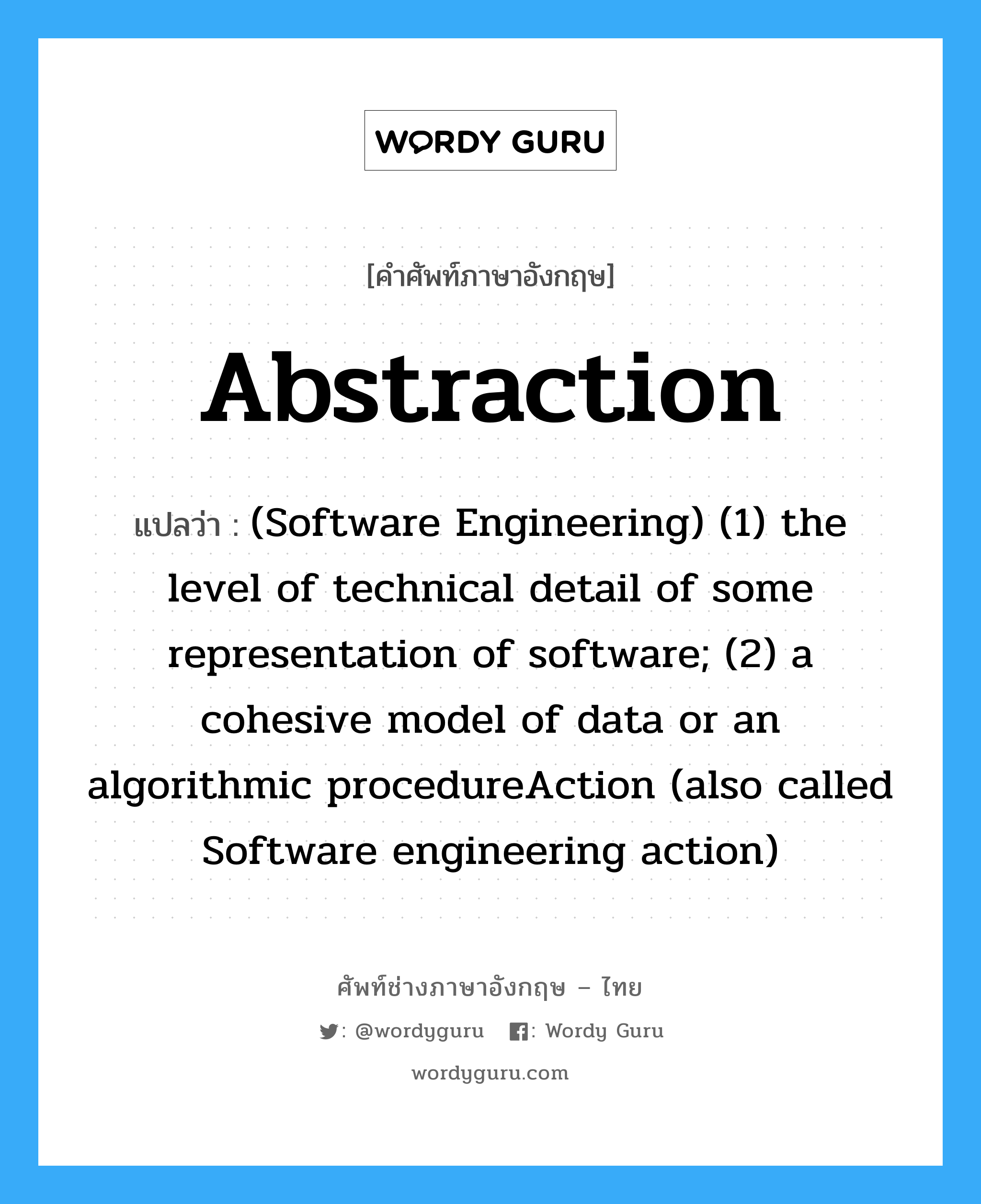 (Software Engineering) (1) the level of technical detail of some representation of software; (2) a cohesive model of data or an algorithmic procedureAction (also called Software engineering action) ภาษาอังกฤษ?, คำศัพท์ช่างภาษาอังกฤษ - ไทย (Software Engineering) (1) the level of technical detail of some representation of software; (2) a cohesive model of data or an algorithmic procedureAction (also called Software engineering action) คำศัพท์ภาษาอังกฤษ (Software Engineering) (1) the level of technical detail of some representation of software; (2) a cohesive model of data or an algorithmic procedureAction (also called Software engineering action) แปลว่า Abstraction