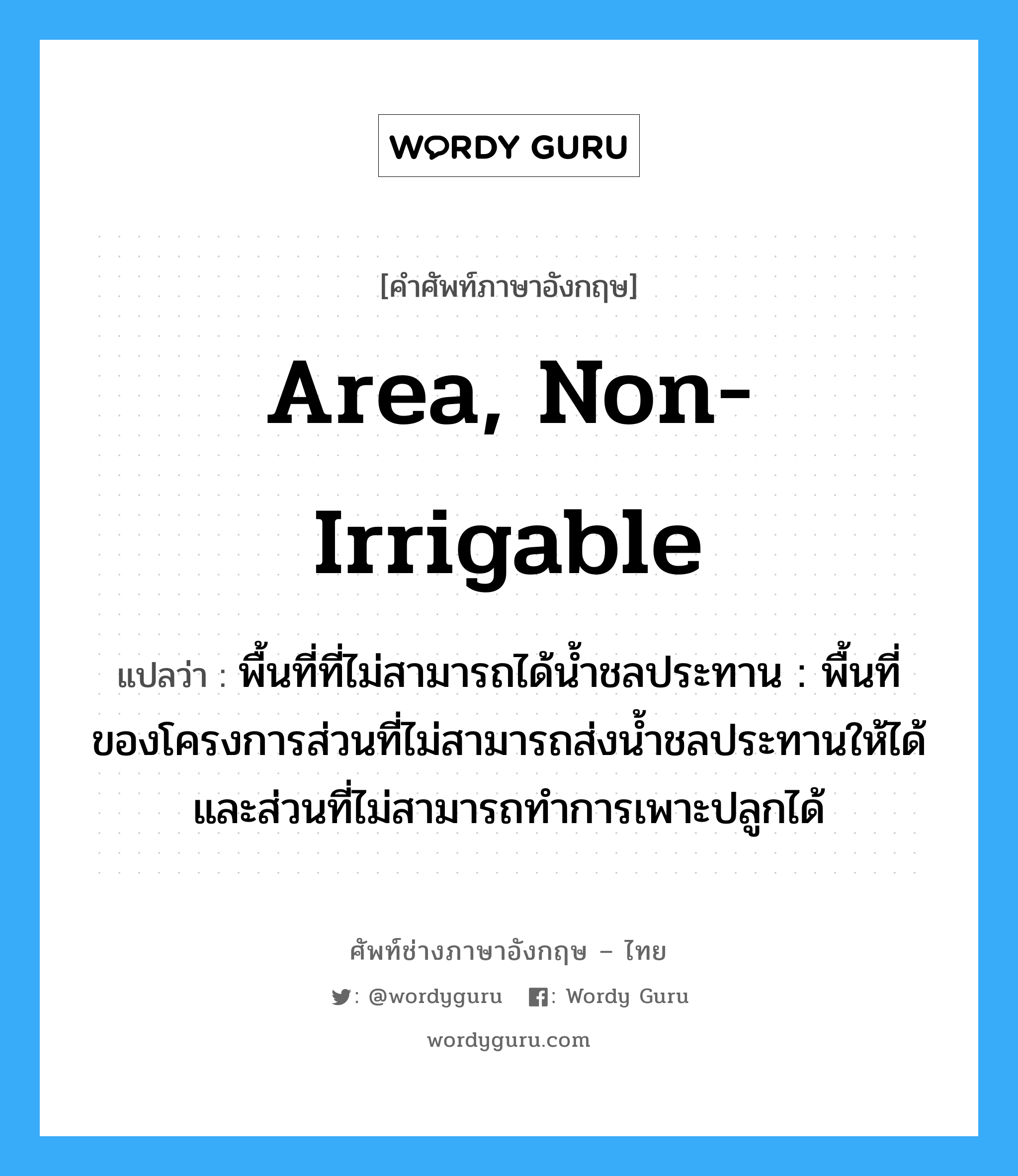 area, non-irrigable แปลว่า?, คำศัพท์ช่างภาษาอังกฤษ - ไทย area, non-irrigable คำศัพท์ภาษาอังกฤษ area, non-irrigable แปลว่า พื้นที่ที่ไม่สามารถได้น้ำชลประทาน : พื้นที่ของโครงการส่วนที่ไม่สามารถส่งน้ำชลประทานให้ได้และส่วนที่ไม่สามารถทำการเพาะปลูกได้