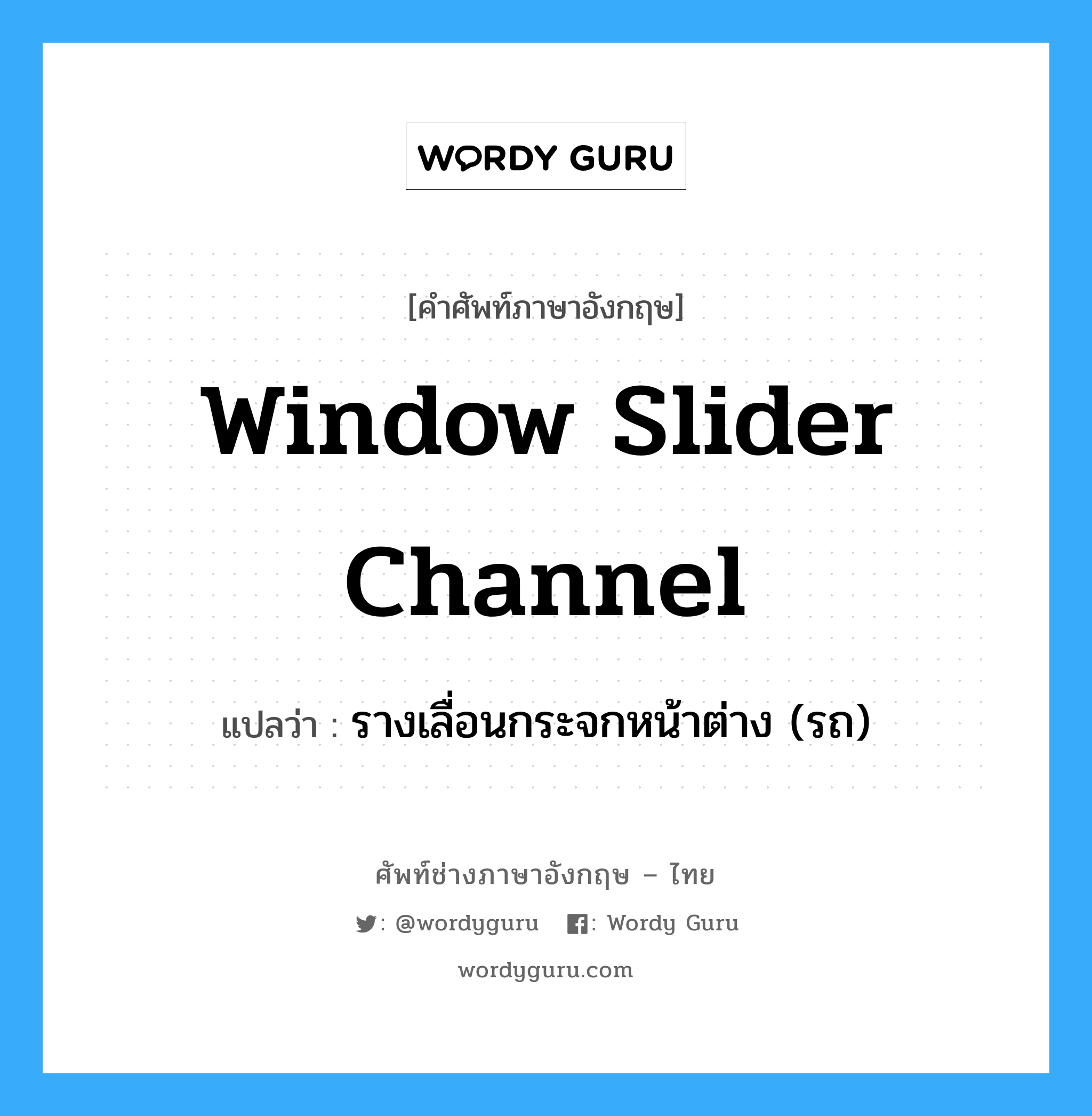 window slider channel แปลว่า?, คำศัพท์ช่างภาษาอังกฤษ - ไทย window slider channel คำศัพท์ภาษาอังกฤษ window slider channel แปลว่า รางเลื่อนกระจกหน้าต่าง (รถ)