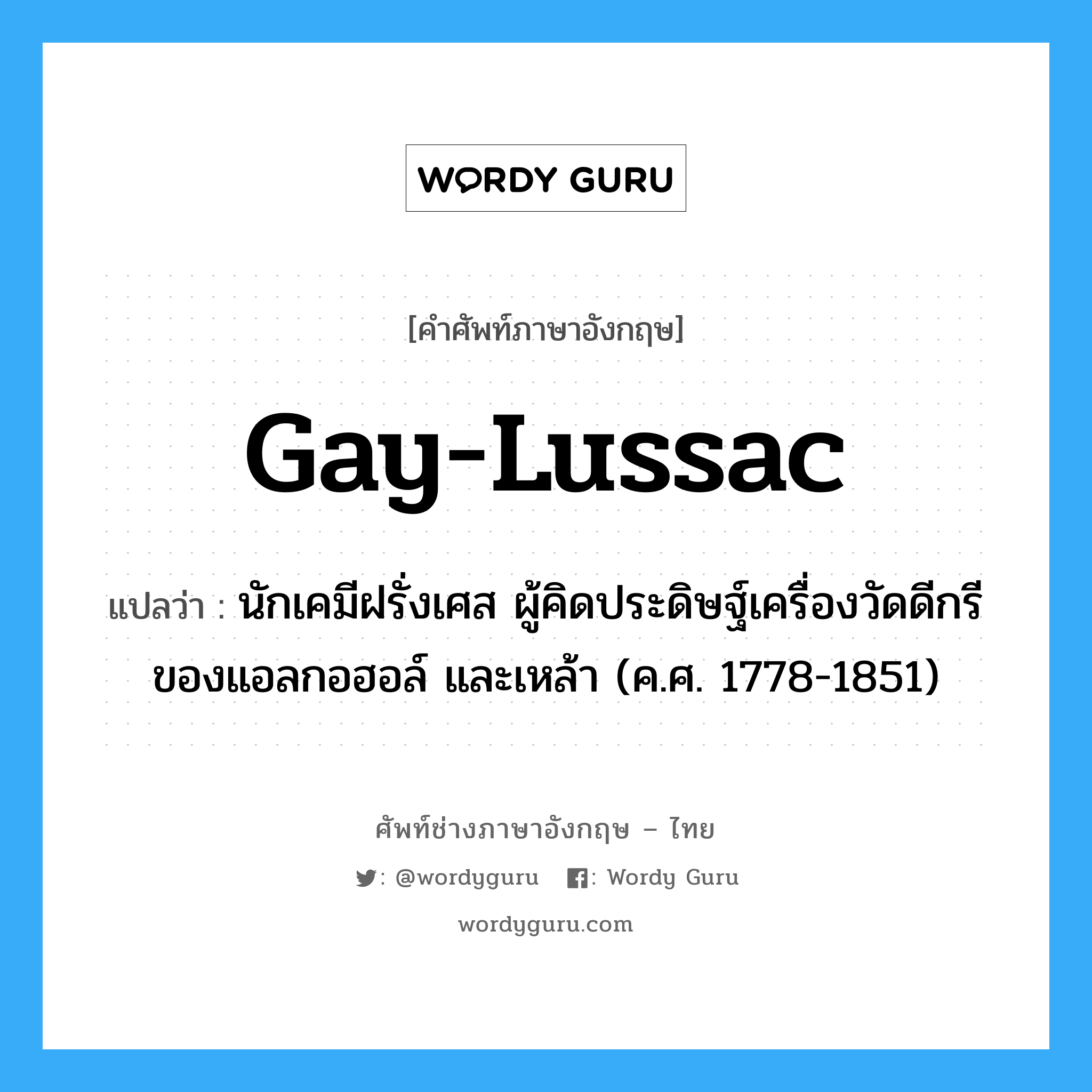 Gay-Lussac แปลว่า?, คำศัพท์ช่างภาษาอังกฤษ - ไทย Gay-Lussac คำศัพท์ภาษาอังกฤษ Gay-Lussac แปลว่า นักเคมีฝรั่งเศส ผู้คิดประดิษฐ์เครื่องวัดดีกรีของแอลกอฮอล์ และเหล้า (ค.ศ. 1778-1851)