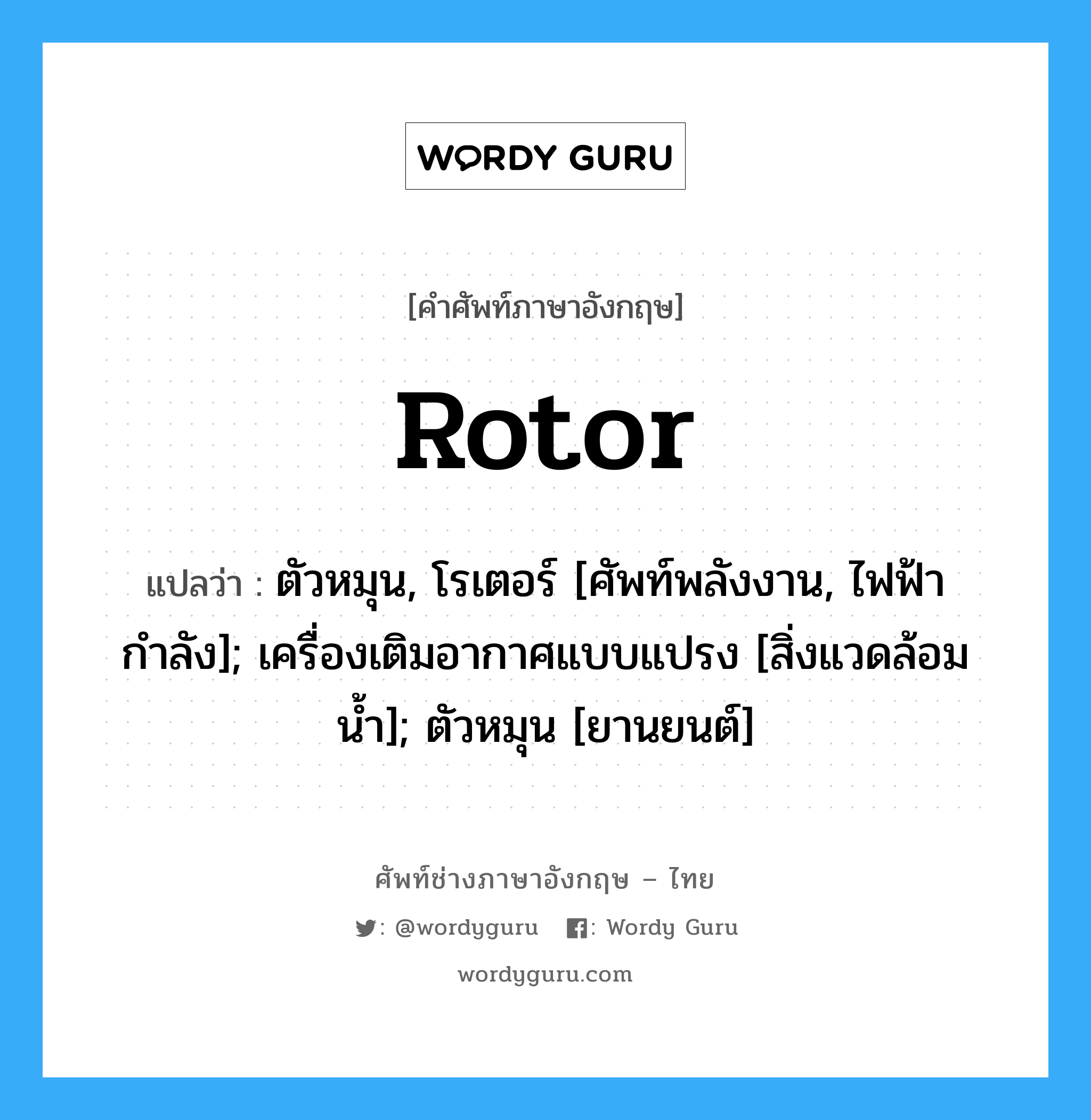 rotor แปลว่า?, คำศัพท์ช่างภาษาอังกฤษ - ไทย rotor คำศัพท์ภาษาอังกฤษ rotor แปลว่า ตัวหมุน, โรเตอร์ [ศัพท์พลังงาน, ไฟฟ้ากำลัง]; เครื่องเติมอากาศแบบแปรง [สิ่งแวดล้อมน้ำ]; ตัวหมุน [ยานยนต์]