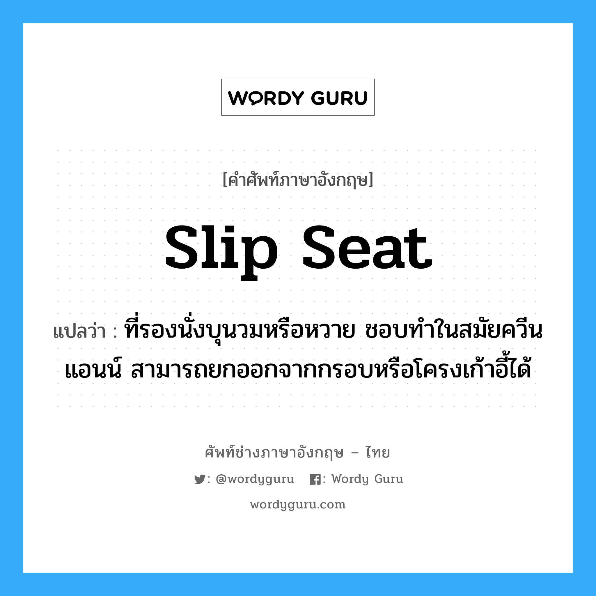 slip seat แปลว่า?, คำศัพท์ช่างภาษาอังกฤษ - ไทย slip seat คำศัพท์ภาษาอังกฤษ slip seat แปลว่า ที่รองนั่งบุนวมหรือหวาย ชอบทำในสมัยควีนแอนน์ สามารถยกออกจากกรอบหรือโครงเก้าอี้ได้