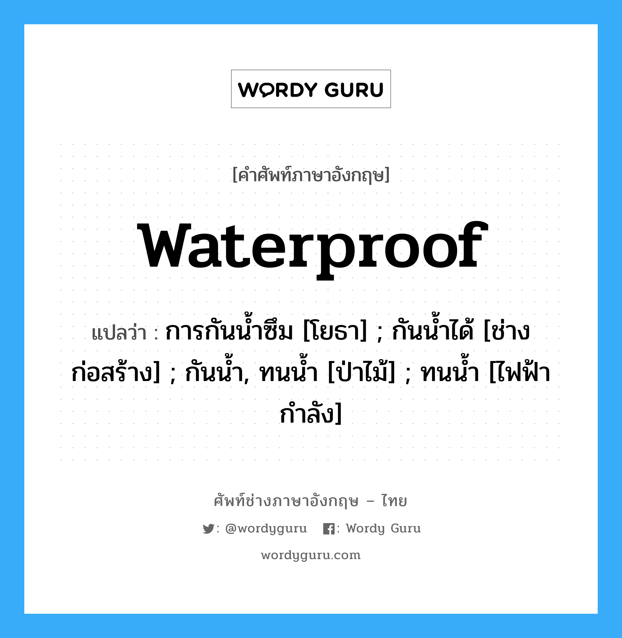 waterproof แปลว่า?, คำศัพท์ช่างภาษาอังกฤษ - ไทย waterproof คำศัพท์ภาษาอังกฤษ waterproof แปลว่า การกันน้ำซึม [โยธา] ; กันน้ำได้ [ช่างก่อสร้าง] ; กันน้ำ, ทนน้ำ [ป่าไม้] ; ทนน้ำ [ไฟฟ้ากำลัง]