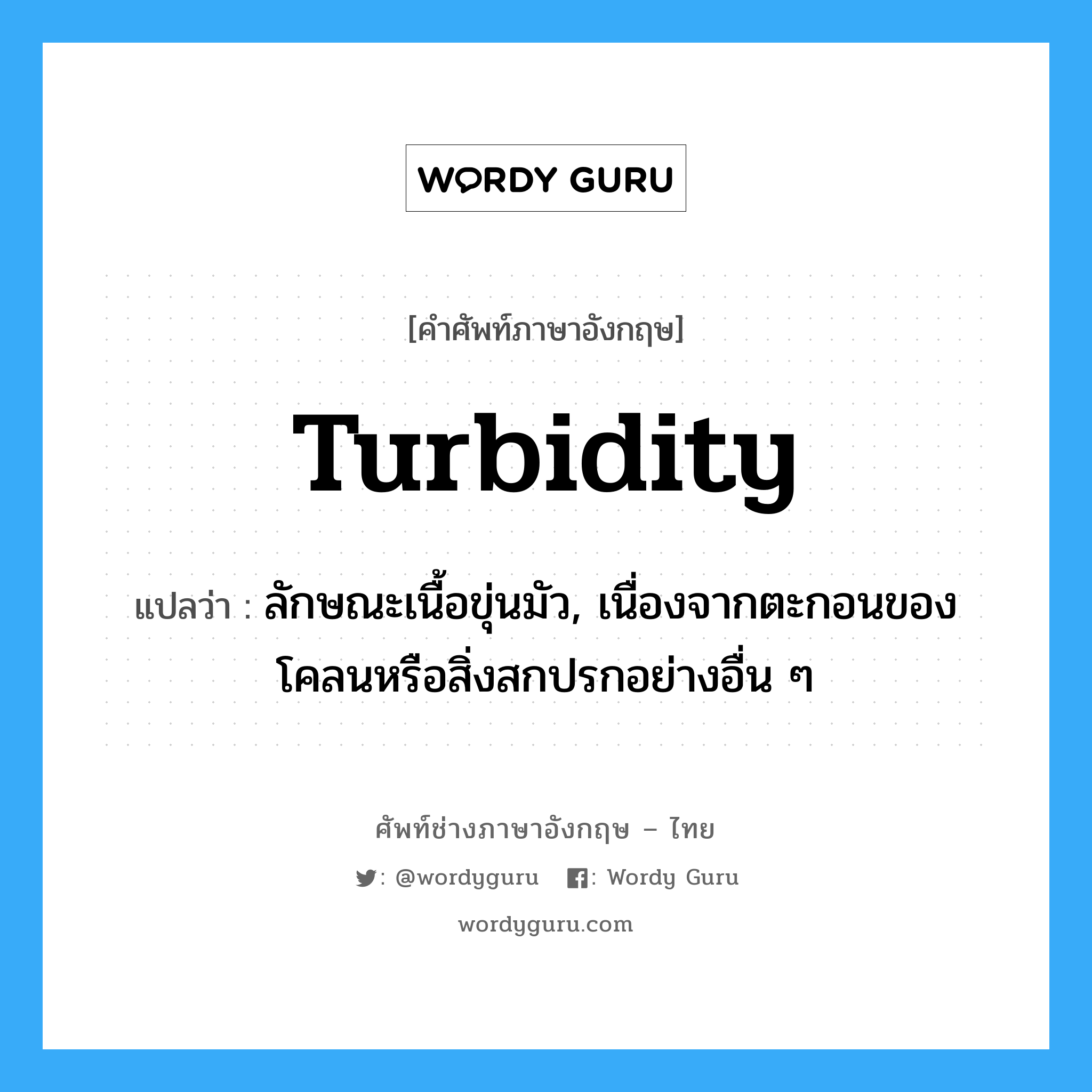 turbidity แปลว่า?, คำศัพท์ช่างภาษาอังกฤษ - ไทย turbidity คำศัพท์ภาษาอังกฤษ turbidity แปลว่า ลักษณะเนื้อขุ่นมัว, เนื่องจากตะกอนของโคลนหรือสิ่งสกปรกอย่างอื่น ๆ