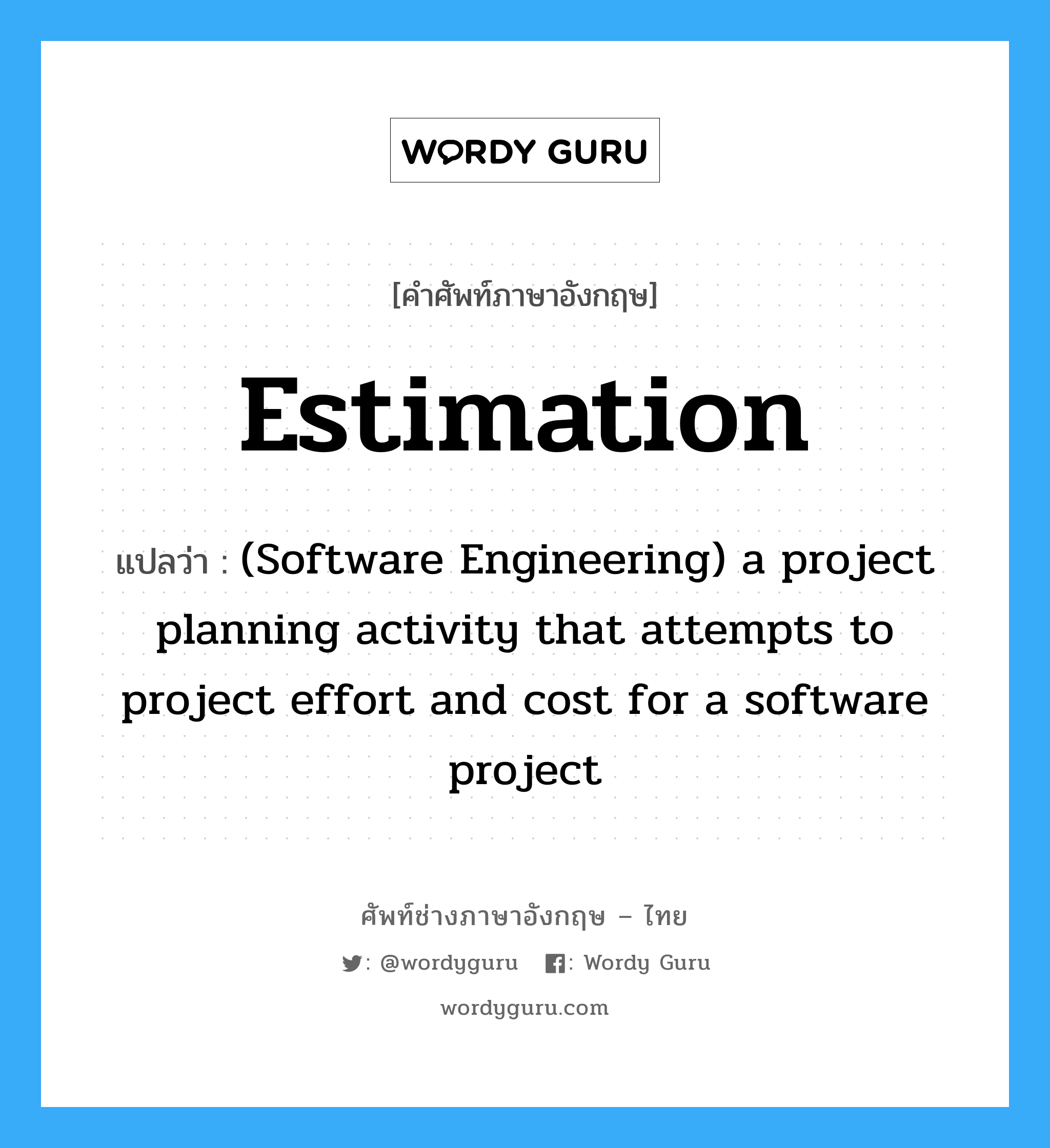 estimation แปลว่า?, คำศัพท์ช่างภาษาอังกฤษ - ไทย Estimation คำศัพท์ภาษาอังกฤษ Estimation แปลว่า (Software Engineering) a project planning activity that attempts to project effort and cost for a software project