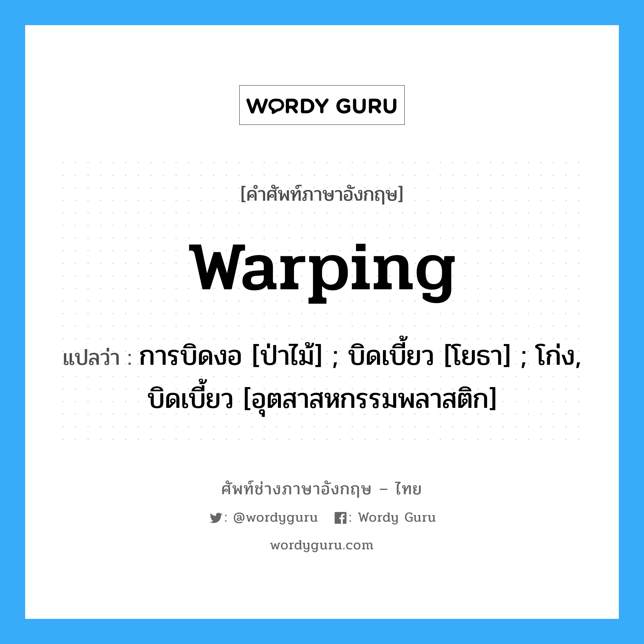 warping แปลว่า?, คำศัพท์ช่างภาษาอังกฤษ - ไทย warping คำศัพท์ภาษาอังกฤษ warping แปลว่า การบิดงอ [ป่าไม้] ; บิดเบี้ยว [โยธา] ; โก่ง, บิดเบี้ยว [อุตสาสหกรรมพลาสติก]