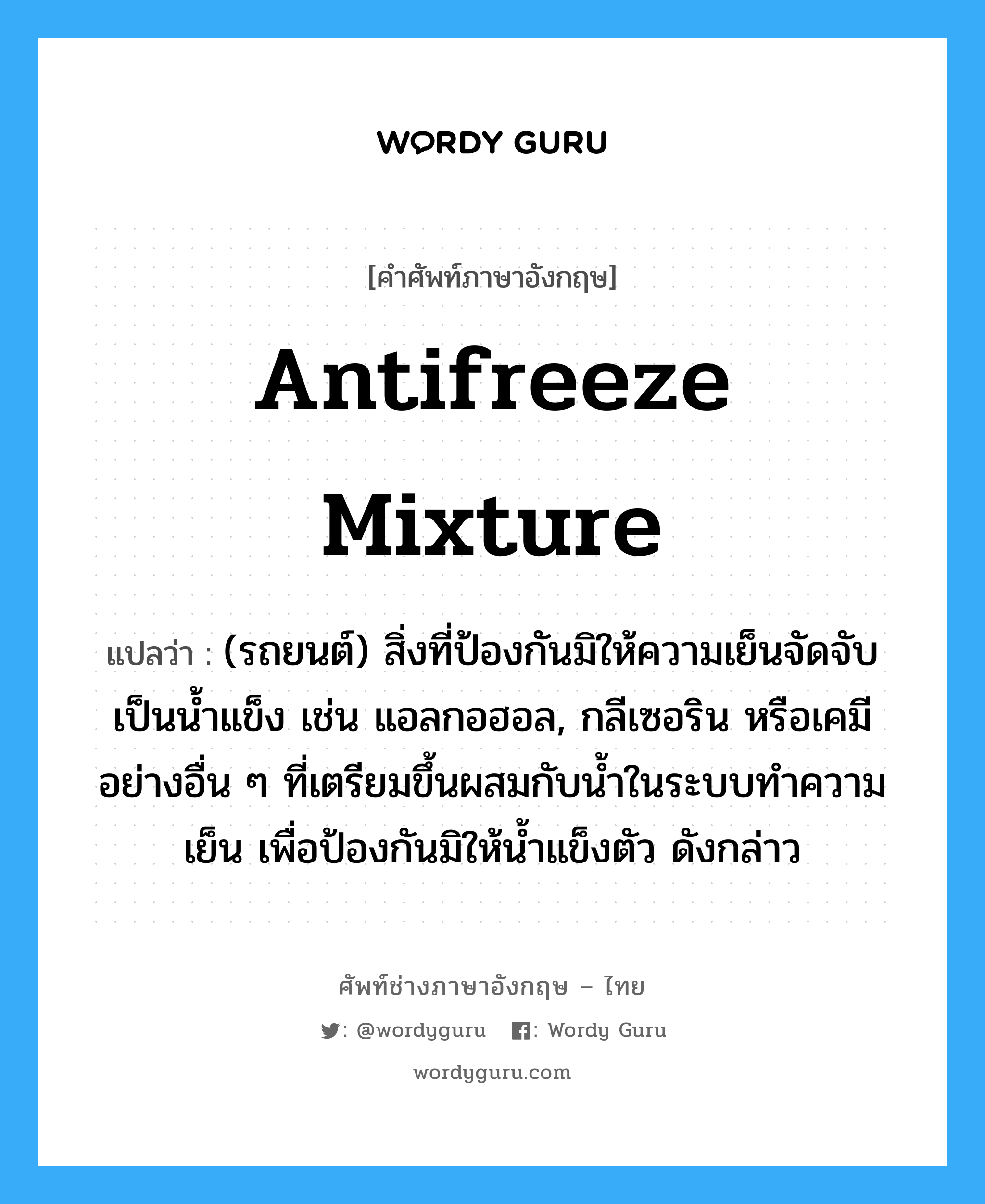 antifreeze mixture แปลว่า?, คำศัพท์ช่างภาษาอังกฤษ - ไทย antifreeze mixture คำศัพท์ภาษาอังกฤษ antifreeze mixture แปลว่า (รถยนต์) สิ่งที่ป้องกันมิให้ความเย็นจัดจับเป็นน้ำแข็ง เช่น แอลกอฮอล, กลีเซอริน หรือเคมีอย่างอื่น ๆ ที่เตรียมขึ้นผสมกับน้ำในระบบทำความเย็น เพื่อป้องกันมิให้น้ำแข็งตัว ดังกล่าว